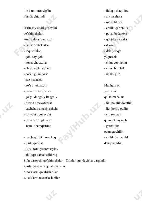 anch - garchilik: odamgarchilik - chilik: kamchilik dehqonchilik sifat yasovchi qo’shimchalar. sifatlar quyidagicha yasaladi: a. sifat yasovchi qo’shimchalar b. so’zlarni qo’shish bilan c. so’zlarni takrorlash bilan a. sifat yasovchi qo’shimchalarquyidagilardir: 1) otdan sifat yasovchi qo’shimchalar: -li: rasmli kitob , kuchli shamol - mand: kasalmand, dardmand - lik : toshkentli (bola) - don: gapdon bilimdon - siz: tuzsiz ovqat - kash: dilkash,hazilkash - iy – viy : tarbiyaviy soat - bop: palovbop , kitobbop - gi – ki -qi:bahorgi ishlar hush-: hushfe’l , hushhavo - aki –oqi: jizzaki amaki -in: erkin, otashin - yi: havoyi havaslar -vor: ulug’vor , dorivor - chan: ishchan yigit - parast: mansabparast,pulparast ser-: serhosil yer bar-: barhayot,barvaqt ba-: badavlat - chil: izchil,xalqchil be-: beg’ubor - lik(-liq) :bolalik(chog’lar) -simon: odamsimon maymun - i: jannati (kampir) - dor: aybdor , vafodor - loq: baqaloq , qo’shaloq (meva) - kor – gar: isyonkor qullar,ig’vogar - kor: fusnkor(husn) - i …