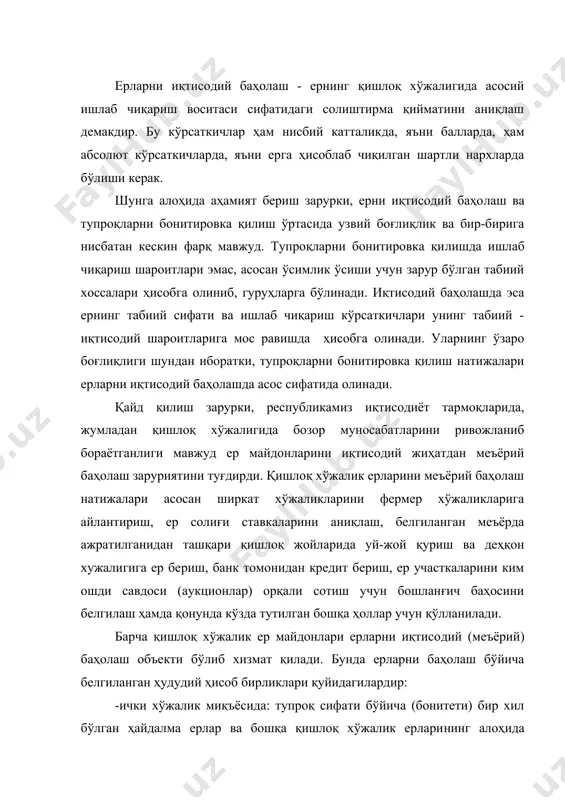 айдалма ерлар ва бошқа қишлоқ хўжалик ерлари​нинг алоҳида участкалари. бундай ҳолда ерларнинг баҳоси ички хўжалик масалаларини ҳал қилиш, дехкон ва фермер хўжаликларини ташкил этиш, қурилишлар, суғориладиган ерларни текислаш мақсадлари учун аниқланади; -умумий жиҳатдан (умумий ер майдони бўйича) ерларнинг баҳоси ер учун солиқ ставкаси миқдорларини ҳисоб​лаш, ер участкаларига бўлган ҳуқуқларни гаровга қўйиб банкдан кредит олиш, пай миқдорларини аниқлаш учун ҳисобланади. қишлоқ хўжалигида ишлаб чиқариш билан шуғулланувчи ердан фойдаланувчилар ерларни иқтисодий баҳолаш субъектлари ҳисобланадилар. ерларни иқтисодий жиҳатдан баҳолаш жараёнида суғориладиган ерларни баҳолаш муҳим амалий аҳамиятга эга. экинларни етиштириш учун муҳим ҳисобланг​ан ернинг табиий хусусиятлари бўйича қиёсий баҳоси (тупроқ банитировкаси) ва қиймат кўрсаткичи сифатидаги меъёрий соф да​ромад суғориладиган ерларнинг баҳосини аниқлаш учун асос қилиб олинади. тупроқнинг табиий унумдорлигини, маҳсулдорлигини ҳамда қишлоқ хўжалигига яроқлилигини ҳисобга олган ҳолда бони​тет баллари бўйича республикадаги суғориладиган ерларнинг 10 та синфи белгиланган. агрономия нуқтаи назаридан бонитет баҳоси​нинг баллари қишлоқ хўжалик экинларини кадастр бўйича ҳисобла​наган ҳосилдорликлари орқали белгиланади. бу эса …