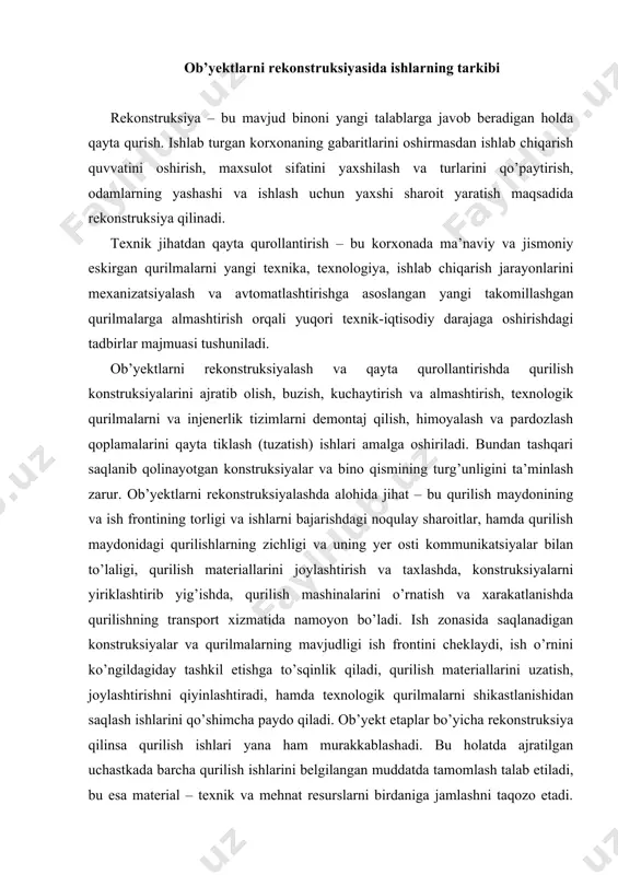 arini uzatish, joylashtirishni qiyinlashtiradi, hamda texnologik qurilmalarni shikastlanishidan saqlash ishlarini qo’shimcha paydo qiladi. ob’yekt etaplar bo’yicha rekonstruksiya qilinsa qurilish ishlari yana ham murakkablashadi. bu holatda ajratilgan uchastkada barcha qurilish ishlarini belgilangan muddatda tamomlash talab etiladi, bu esa material – texnik va mehnat resurslarni birdaniga jamlashni taqozo etadi. bular barchasi ko’p xajmdagi qo’l ishlarini talab qilib, yong’in va portlash xavfi bor muhitni yaratadi. nochor ish usullari va tashkil etishni qo’llashni majbur qiladi. qurilish ishlarining alohida sharoiti shuni taqozo qiladiki, ob’yekt rekonstruksiyasidagi barcha ishtiroqchilarning ishlarini aniq bir-biriga bog’lab hamjihatlikda ishlashga, loyiha va tashkiliy texnologik xujjatlarning aniq sifatli ishlab chiqarishini ta’minlashni talab etadi. tashkiliy-texnologik xujjatlar (ish bajarish loyihalar, texnologik xaritalar) qmq talablari asosida ishlab chiqiladi. buning uchun boshlang’ich material bo’lib: tasdiqlangan rekonstruksiya loyihasi; belgilangan ishlarni bajarish muddatlari; qurilish tashkilotining resurslari va imkoniyatlari to’g’risidagi ma’lumotlar, buyurtmachilar tomonidan vaqt bo’yicha qo’yiladigan cheklovlar. rekonstruksiyada qurilish ishlarining tashkiliy-texnologik xujjatlariga kiritilishi kerak: · ishlab turgan korxona va qurilish …