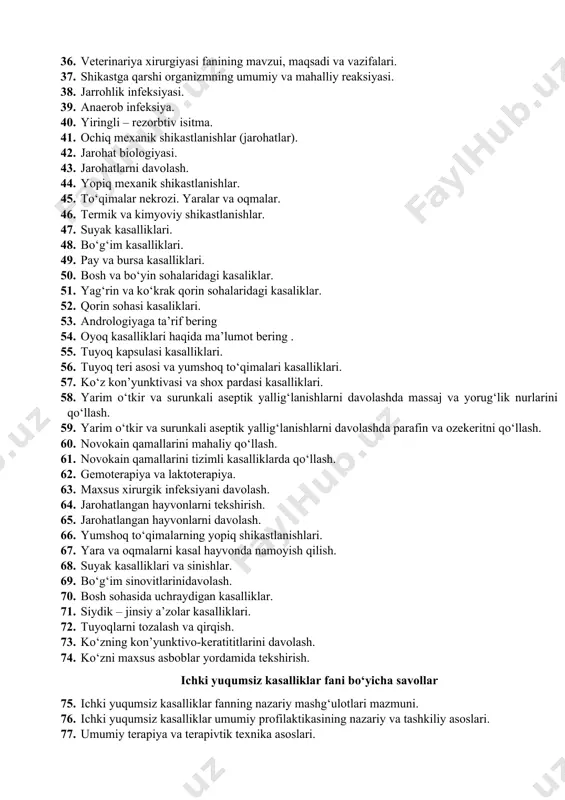 si. 38. jarrohlik infeksiyasi. 39. anaerob infeksiya. 40. yiringli – rezorbtiv isitma. 41. ochiq mexanik shikastlanishlar (jarohatlar). 42. jarohat biologiyasi. 43. jarohatlarni davolash. 44. yopiq mexanik shikastlanishlar. 45. tо‘qimalar nekrozi. yaralar va oqmalar. 46. termik va kimyoviy shikastlanishlar. 47. suyak kasalliklari. 48. bо‘g‘im kasalliklari. 49. pay va bursa kasalliklari. 50. bosh va bо‘yin sohalaridagi kasaliklar. 51. yag‘rin va kо‘krak qorin sohalaridagi kasaliklar. 52. qorin sohasi kasaliklari. 53. andrologiyaga ta’rif bering 54. oyoq kasalliklari haqida ma’lumot bering . 55. tuyoq kapsulasi kasalliklari. 56. tuyoq teri asosi va yumshoq tо‘qimalari kasalliklari. 57. kо‘z kon’yunktivasi va shox pardasi kasalliklari. 58. yarim о‘tkir va surunkali aseptik yallig‘lanishlarni davolashda massaj va yorug‘lik nurlarini qо‘llash. 59. yarim о‘tkir va surunkali aseptik yallig‘lanishlarni davolashda parafin va ozekeritni qо‘llash. 60. novokain qamallarini mahaliy qо‘llash. 61. novokain qamallarini tizimli kasalliklarda qо‘llash. 62. gemoterapiya va laktoterapiya. 63. maxsus xirurgik infeksiyani davolash. 64. jarohatlangan hayvonlarni tekshirish. 65. jarohatlangan hayvonlarni davolash. 66. …