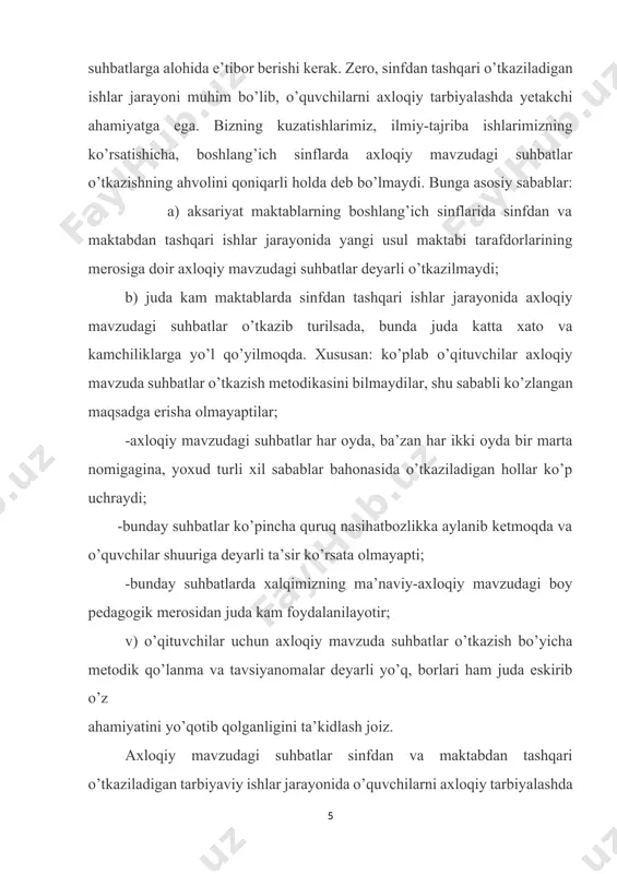 ilari har bir o’quvchining individual xususiyatlari, fe’l-atvori, xohish-istak, mayllari, xulqi va odobini o’rganishlari, ba’zi hollarda esa xulqida paydo bo’ladigan salbiy holatlarni bartaraf qilishda axloqiy mavzudagi suhbatlar yetakchi rol o’ynaydi: -o’qituvchilar uchun bunday suhbatlar o’quvchilarning axloqiy tarbiyasigata’sir o’tkazishning muhim shakli bo’lib, shubhasiz o’zining ijobiy natijasini beradi. kurs ishimiz maqsadi va vazifasining ko’rsatishicha, axloqiy mavzudagi suhbatlar asosan ikki xil ko’rinishda - yakka va guruh tartibida o’tkazilib, bunda boshlang’ich sinf o’qituvchisi quyidagilarga alohida e’tibor bermog’i lozim: - har bir boshlang’ich sinf o’qituvchisi o’quvchilar bilan o’tkaziladigan axloqiy mavzudagi suhbat mavzularini o’quv yili boshidayoq tanlab olishi va maktab pedagogik kengashi, sho’ba yig’ilishlarida muhokamadan o’tkazib, boshlang’ich sinflar (ishlari) bo’yicha direktor o’rinbosari tasdig’idan o’tkazishi; - sinfdan tashqari o’tkaziladigan axloqiy mavzudagi suhbatlar qat’i reja va aniq maqsad asosida bo’lishi; - bunday suhbatlar uchun alohida daftar tutilishi va o’tkaziladigan suhbatlar unga tushirib borilishi; - axloqiy mavzudagi har bir suhbatda ko’rgazmali qurollardan foydalanilishi, axloqiy tarbiyaga doir asarlardan namunalar keltirilishi; - …
