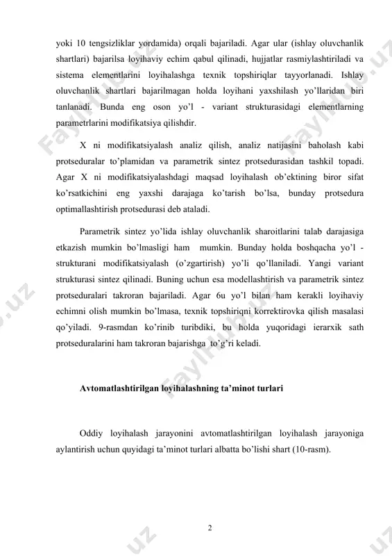 o’g’ri keladi. avtomatlashtirilgan loyihalashning ta’minot turlari oddiy loyihalash jarayonini avtomatlashtirilgan loyihalash jarayoniga aylantirish uchun quyidagi ta’minot turlari albatta bo’lishi shart (10-rasm). 10 rasm. avtomatlashtirilgan loyihalashning ta’minot turlari 10-rasmda keltirilgan ta’minot turlariga qisqacha ta’riflar berib o’tamiz. matematik ta’minot - loyihalash ob’ektining matematik modellari, loyihalash operatsiyalari va protseduralarining usullari va algoritmlarini to’plash. texnik ta’minot - loyihalashni avtomatlashtirish uchun zarur, o’zaro aloqada va o’zaro ta’sirda bo’lgan, texnik vositalar kompleksi (ma’lumotlarni tayyorlash va kiritish, uzatish va dasturlash, hujjatlashtirish va chiqarish vositalari, loyihaviy echimlar arxivi). dastur ta’minoti - loyihalashni avtomatlashtirish uchun ma’lum mashina tilida tayyorlangan va tuzilgan dasturlar to’plami. informatsion ta’minot - loyihalashni avtomatlashtirish uchun lozim bo’lgan ma’lum shaklda berilgan ma’lumotlar kompleksi. loyihalashga karakli axborotlar ma’lumotlar bazasida saqlanadi va ulardan foydalanish maxsus boshqarish sistemalari yordamida bajariladi. lingvistik ta’minot – avtomatlashtirilgan loyihalash protseduralari va loyihalash echimlarining tillari majmui. lingvistik ta’minotning asosiy qismi - ehm va odam orasidagi munosabat tilidir. metodik (uslubiy) ta’minot - avtomatlashtirilgan loyihalashda qo’llanuvchi …