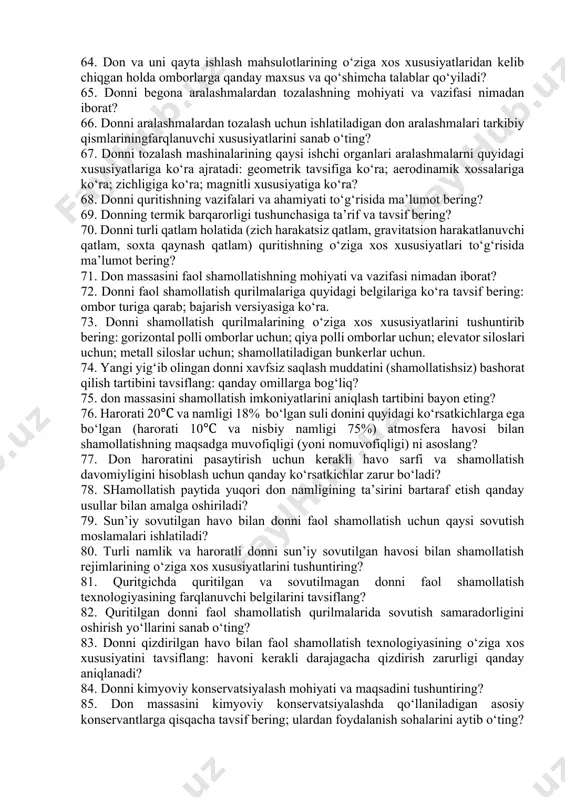 dan qizish jarayonlari davrlarini va oqibatlarini tavsiflang? 48. unni saqlashda sodir bo‘ladigan o‘ziga xos jarayonlarni aytib bering: nima uchun yangi maydalangan un past nonboplik xususiyatiga ega? 49. yangi maydalangan donning jadal nafas olishiga nima sabab bo‘ladi? 50. unni yetilishining o‘ziga xos belgilarini ayting: yetilish davomiyligi qanday omillarga bog‘liq? 51. unni pishib o‘tib ketishi va taxirlanishining o‘ziga xos belgilarini ayting: ushbu jarayonlar kechish jadalligiga qanday omillar ta’sir ko‘rsatadi? 52. unni mog‘orlashi, achishi va o‘z – o‘zidan qizishi sabablari va o‘ziga xos xos belgilarini ayting: ushbu jarayonlar jadalligi qanday omillarga bog‘liq? 53. unni idish va silosda saqlashda zichlashishi va jipslashishiga nima sabab bo‘ladi? 54. javdar, arpa, makkajo‘xori va boshqa donlardan (bug‘doydan tashqari) tortilgan un massasini saqlashda kechadigan jarayonlarning o‘ziga xos xususiyatlarini ayting? 55. yormani saqlashda kechadigan jarayonlarning o‘ziga xos xususiyatlarini ayting? 56. kepak va muchkani saqlashda kechadigan jarayonlarning o‘ziga xos xususiyatlarini ayting? 57. omuxta – yemni saqlashda kechadigan jarayonlarning o‘ziga xos xususiyatlarini …