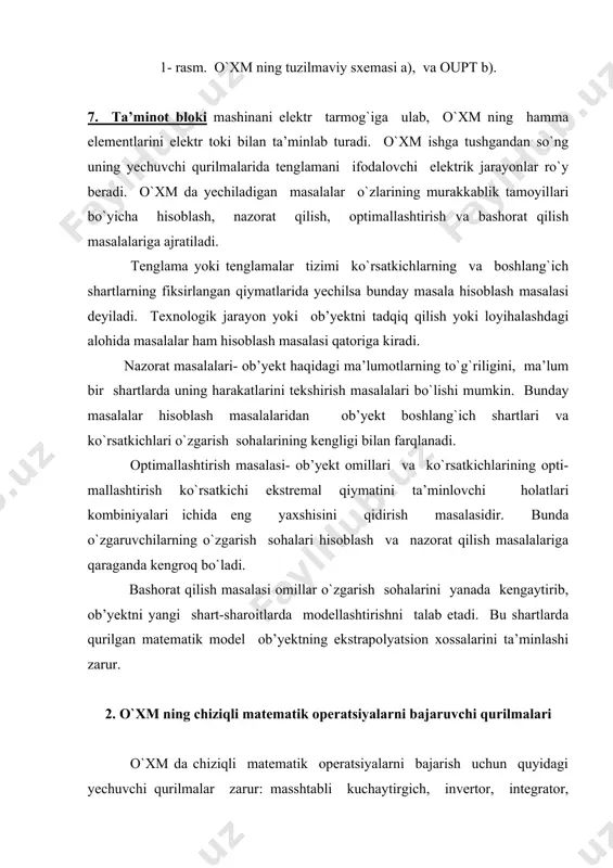 rilmalari 6. dasturlashning umumiy usuli 7. kanonik shaklda dasturlash usuli 8. masshtablarni tanlash. uzatish koeffitsiyentlari va boshlang`ich shartlarni hisoblash 9. masalalarni o`xm da yechish va tadqiqot qilishga 10. tayyorlashga oid misollar 11. differentsial tenglamalarni o`xm da yechish uchun ba’zi 12. maxsus tayyorgarliklar 1. o`xshashli hisoblash mashinasi (o`xm), uning tuzilmaviy sxemasi va unda yechiladigan masalalar hozirgi davrda maxsus, umumiy tipdagi masalalarni yechishga va boshqarishga mo`ljallangan o`xm lar mavjud. amalda chiziqli, nochiziqli oddiy hosilali differentsial tenglamalar tizimi va algebraik tenglamalar bilan ifodalanuvchi jarayonlar va tizimlarni tadqiqot qilishda umumiy tipdagi masalalarni yechishga mo`ljallangan o`xm lardan foydalaniladi. yechilayotgan differentsial tenglamaning tartibiga qarab o`xm lar uchta guruxga ajratiladi: 10- tartibgacha differentsial tenglamalarni yechishga mo`ljallangan o`xm lar kichik quvvatli mashinalar deyiladi. bu guruxga mn-7, mn-7m (6-tartibli), emu-6 (6-tartibli), lmu-1 (9-tartibli), mn-10 (10-tartibli) va boshqalar. 2- guruxga 16-24- tartibgacha differentsial tenglamalarni yechish uchun mo`ljallangan o`rta quvvatli mashinalar kiradi. bu guruxga sektsiyali yoki blokli tamoyillarga asoslangan mpt-9 (16-tartibli), …