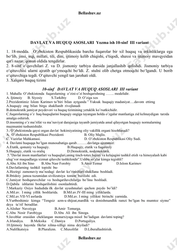 varigacha miqdorda jarima solinadi c. eng kam ish haqining ikki baravaridan uch baravarigacha miqdorda jarima solinadi d. 2 oygacha ahloq tuzatish ishlari 17. konstitutsiyaning nechanchi moddasida har kimga ilmiy va texnikaviy ijod erkinligi berilgan? a. 39-moddasida b. 40-moddasida c. 42-moddasida d. 49-moddasida 18. o’zbekiston respublikasining 2008 yil 25 dekabrida qabul qilingan qonuni bilan o`zbekiston respublikasining konstitutsiyasini qaysi moddasiga o`zgartirish kiritilgan? _____________________________________________________________________________ 19. konstitutsiyaviy qonun qabul qilishda barcha deputatlar, senatorlarning qanchasi ishtirok etishi shart. _____________________________________________________________________________ 20. o`zbekiston respublikasi konstitutsiyasining xx bobi nimaga bag`ishlangam? _____________________________________________________________________________ 21.majburiyat ob`yekti nima? _____________________________________________________________________________ 22. o`zbekiston respublikasida jinoyat kodeksi qachon qabul qilingan? _____________________________________________________________________________ 23. “standart” so`zining ma`nosi _____________________________________________________________________________ 24. “suverenitet” so`zining ma`nosi nima? _____________________________________________________________________________ 25. o`zbekiston respublikasi prezidentligiga nomzodni kim ro`yxatdan o`tkazadi? _____________________________________________________________________________ davlat va huquq asoslari yozma ish 10-sinf iii variant 1. 18-modda. o‘zbekiston respublikasida barcha fuqarolar bir xil huquq va erkinliklarga ega bo‘lib, jinsi, irqi, millati, tili, dini, ijtimoiy kelib chiqishi, e'tiqodi, shaxsi va ijtimoiy …