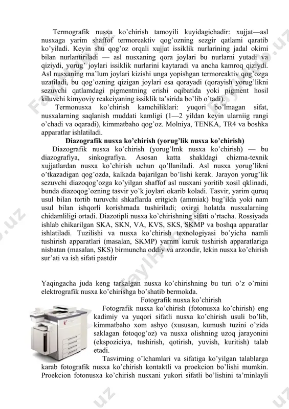 hlab chikarilgan ska, skn, va, kvs, sks, skmp va boshqa apparatlar ishlatiladi. tuzilishi va nusxa ko’chirish texnologiyasi bo’yicha namli tushirish apparatlari (masalan, skmp) yarnm kuruk tushirish apparatlariga nisbatan (masalan, sks) birmuncha oddiy va arzondir, lekin nusxa ko’chirish sur’ati va ish sifati pastdir yaqingacha juda keng tarkalgan nusxa ko’chirishning bu turi o’z o’rnini elektrografik nusxa ko’chirishga bo’shatib bermokda. fotografik nusxa ko’chirish fotografik nusxa ko’chirish (fotonusxa ko’chirish) eng kadimiy va yuqori sifatli nusxa ko’chirish usuli bo’lib, kimmatbaho xom ashyo (xususan, kumush tuzini o’zida saklagan fotoqog’oz) va nusxa olishning uzoq jarayonini (ekspoziсiya, tushirish, qotirish, yuvish, kuritish) talab etadi. tasvirning o’lchamlari va sifatiga ko’yilgan talablarga karab fotografik nusxa ko’chirish kontaktli va proekсion bo’lishi mumkin. proekсion fotonusxa ko’chirish nusxani yukori sifatli bo’lishini ta’minlayli va keng oraliklarda tasvir xajmini o’zgartirish va tasvirdagi aloxdda lavhalarini kattalashtirib ajratish imkonini beradi. fotonusxa ko’chirishda ham oddiy ham kayta ishlanadigan fotoplyonka va fotoqog’ozlar ko’llaniladi. plyonkadagi pozitiv nusxa kelgusida diazografik nusxa ko’chirish …