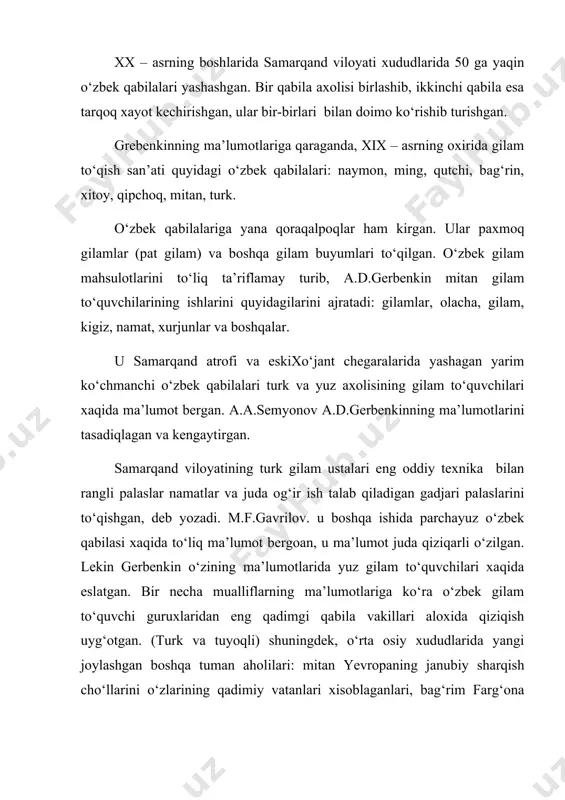 . barcha tadqiqotchilar takidlashicha turli qabila guruxlarining о‘zaro nikoxi о‘ziga xos madaniyat va udumni anglatgan. о‘zaro nikoxlarda bir qabila boshqa qabilaga о‘ziga xos tarizda tо‘qilgan. turli gilam ishlarini taqdim etishgan. bu gilamlarda qabilalarning о‘ziga xos naqshlari ishlatiladi, bu esa oilaning bir biriga vafodor bо‘lishini birdirib, keyinchalik xо‘jalik zaruriyati uchun ishlatiladi. asta sekin kirib kelayotgan dexqonchilik va ziroatchilik ishlari gilamchilikning sezilarli darajada kamayishiga olib keldi. statistik va arxiv ma’lumotlariga qaraganda, xix – asrning oxiri va xix – asrning 70-yillarida samarqand tumanining о‘zbek gilam tо‘quvchi qabilalari bor yо‘g‘i 25 %ni tashkil qilardi. yil davomida bir necha qishloqning gilam ishlari 10 chog‘lik gilam va palaslarni tashkil etardi: bozorda esa bu gilam ishlarining aksariyatini kо‘rish mumkin edi. gilam ishlab chiqarishning qisqarish protsesi xx – asrning boshlarigacha davom etdi. tekshirilayotgan ovullarda pat – gilam maxsulotlarining faqatgina qadimgi namunalari mavjud edi. ekspeditsiya azolari bu pat-gilamlarning tо‘qilishini va unda qо‘llanilgan naqshlarning namunalarni biladigan gilam tо‘quvchi uchratishmadi. shuningdek …