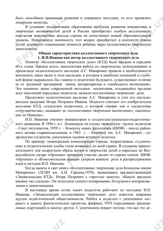 ие ее от традиций чрезмерной опеки, авторитаризма и «свободного воспитания». это основное звено современной методики воспитания, создавшейся трудами всех поколений передовых педагогов, назвали коллективные творческие дела. продолжил педагогическое наследие а.с. макаренко и стал его последователем академик игорь петрович иванов. педагоги считают его изобретателем методики ктд, создателем педагогики, о которой говорят как о «педагогике сотрудничества», называют ее «коллективное творческое воспитание», «воспитание по иванову». и.п. иванова считают инициатором и создателем социально-педаго​ги​чес​кого движения. в 1956 г. в г. ленинграде он создал творческую группу педагогов – союз энтузиастов, 1959 г. – коммуну юных фрунзенцев (кюф) – школу районного актива старшеклассников, в 1963 г. – коммуну им. а.с. макаренко - содружество студентов, увлеченных идеями великого педагога. по примеру ленинградцев коммунарские отряды, подростковые, студенческие и педагогические клубы стали возникать по всей стране. в создании привлекательного для подростков образа жизни и творчества детей и взрослых во всероссийском лагере «орленок» принимал участие десант из сорока членов кюф. «орленок» …