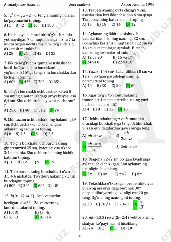 b) 4π c) π√2 d) 8π 19. tekislikka o’tkazilgan perpendikulyar bilan og’ma orasidagi burchak 300, perpendikulyarning uzunligi esa 10 ga teng. og’maning uzunligini toping. a) 20 b) 10√3 c) 20√3 d) 20 3 20.    1;5;3 2; 2;4m va n  vektorlarning skalyar ko’paytmasini hisoblang. a) -24 b) 2 c) 0 d) -10 ahmadjonov azamat unco academy axborotnoma 1996 5 21. muntazam to’rtburchakli piramidaning balandligi 6 sm, apofemasi esa 6,5 sm. piramida asosining perimetrini toping. a) 10 b) 12 c) 24 d) 20 22. asos aylanasining uzunligi 8√𝜋 ga, balandligi 9 sm ga teng bo’lgan konusning hajmini toping. a) 16π b) 24 c) 48 d) 144 23. to’la sirtining yuzi 72 ga teng bo’lgan kubga tashqi chizilgan sharning radiusini toping. a) 3 b) 6 c) 3√3 d) 2√3 24.  2 765tg   ning qiymatini aniqlang. a) −√2 b) 2 √3 c) -2 d) 4 25. agar …