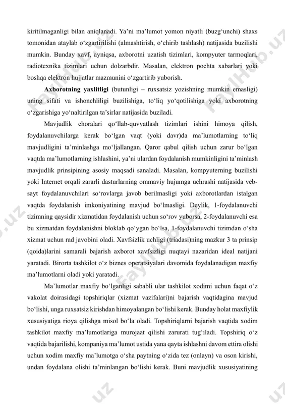 tijasida veb-sayt foydalanuvchilari so‘rovlarga javob berilmasligi yoki axborotlardan istalgan vaqtda foydalanish imkoniyatining mavjud bo‘lmasligi. deylik, 1-foydalanuvchi tizimning qaysidir xizmatidan foydalanish uchun so‘rov yuborsa, 2-foydalanuvchi esa bu xizmatdan foydalanishni bloklab qo‘ygan bo‘lsa, 1-foydalanuvchi tizimdan o‘sha xizmat uchun rad javobini oladi. xavfsizlik uchligi (triadasi)ning mazkur 3 ta prinsip (qoida)larini samarali bajarish axborot xavfsizligi nuqtayi nazaridan ideal natijani yaratadi. birorta tashkilot o‘z biznes operatsiyalari davomida foydalanadigan maxfiy ma’lumotlarni oladi yoki yaratadi. ma’lumotlar maxfiy bo‘lganligi sababli ular tashkilot xodimi uchun faqat o‘z vakolat doirasidagi topshiriqlar (xizmat vazifalari)ni bajarish vaqtidagina mavjud bo‘lishi, unga ruxsatsiz kirishdan himoyalangan bo‘lishi kerak. bunday holat maxfiylik xususiyatiga rioya qilishga misol bo‘la oladi. topshiriqlarni bajarish vaqtida xodim tashkilot maxfiy ma’lumotlariga murojaat qilishi zarurati tug‘iladi. topshiriq o‘z vaqtida bajarilishi, kompaniya ma’lumot ustida yana qayta ishlashni davom ettira olishi uchun xodim maxfiy ma’lumotga o‘sha paytning o‘zida tez (onlayn) va oson kirishi, undan foydalana olishi ta’minlangan bo‘lishi kerak. buni mavjudlik xususiyatining ta’minlanishiga misol tariqasida …