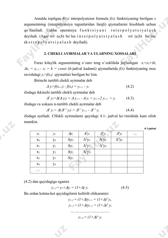 aniladi. ushbu operatsiya funktsiyani interpolyatsiyalash deyiladi. (agar x( (a,b) bo`lsa interpolyatsiyalash x( (a,b) bo`lsa, ekstrapolyatsiyalash deyiladi). 2. chekli ayirmalar va ularning xossalari faraz kilaylik argumentning o`zaro teng o`zoklikda joylashgan xi=x0+ih, (xi = xi+1 - xi = h = const (h-jadval kadami) qiymatlarida f(x) funktsiyaning moc ravishdagi yi=f(xi) qiymatlari berilgan bo`lsin. birinchi tartibli chekli ayirmalar deb ( yi=f(xi+1) - f(xi) = yi+1 - yi (4.2) ifodaga ikkinchi tartibli chekli ayirmalar deb (2 yi=((( yi) = ( yi+1 - ( yi = yi+2-2 yi+1 + yi (4.3) ifodaga va xokazo n-tartibli chekli ayirmalar deb (n yi = (((n-1 yi) = (n-1 yi+1 - (n-1 yi (4.4) ifodaga aytiladi. chekli ayirmalarni quyidagi 4.1- jad​val ko`rinishida kam olish mumkin. 4.1-jadval xi yi (yi (2yi (3yi (4yi … x0 y0 (y0 (2y0 (3y0 (4y0 x1 y1 (y1 (2y1 (3y0 x2 y2 (y2 (2y2 x3 y3 (y3 x4 y4 … (4.2) dan quyidagiga egamiz yi+1= y1+(yi …