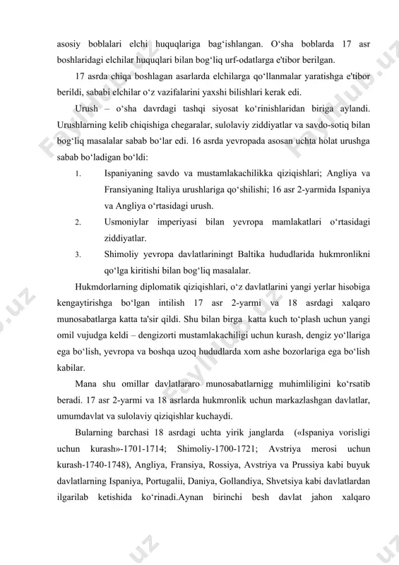 rossiya, avstriya va prussiya kabi buyuk davlatlarning ispaniya, portugalii, daniya, gollandiya, shvetsiya kabi davlatlardan ilgarilab ketishida ko‘rinadi.aynan birinchi besh davlat jahon xalqaro munosabatlar tizimini 18 asr o‘rtalaridan buyuk fransuz inqilobiga qadar bo‘lgan davrda aniqlashtirgan. usmoniylar imperiyasi (sharq) masalasi-xalqaro maydondagi yirik muammoga aylandi. mana shu davrdagi xalqaro munosabatlarda yevropa davlatlari va usmoniylar imperiyasi o‘rtasidagi munosabatlar muhim o‘rin tutadi. 17-18 asrlarda yevropa mamlakatlarining xalqaro munosabatlar geografiyasi kengayganligi ko‘zga tashlanadi. ular yevropani markaz sifatida qolshiga harakat qilishdi, xalqaro munosabatlar alohida hududlarni-yangi dunyo (amerika), uzoq sharq (xitoy, yaponiya), afrikaning g‘arbiy va sharqiy qirg‘oqlarini qamrab oldi. xalqaro munosabatlarnig yangi davrida mustamlakachilik muammoasi (xom ashe va bozorlarga ega bo‘lish) asosiy muammoga aylandi. mustamlakachilik muammosi 17-18 asrlardagi xalqaro munosabatlarning muhim jihati bo‘lib qoldi. «eski» mustamlakachi davlatlar ispaniya va portugaliyaga qarshi «yosh» mustamlakachilar gollandiya va angliya raqib bo‘lishdi, fransiya ham bunda faol ishtirok etdi. yangi dunyo, janubiy sharqiy osiyo hindiston, /arbiy afrikada mustamlakachilik uchun shiddatli janglar kuchaydi. bosib …