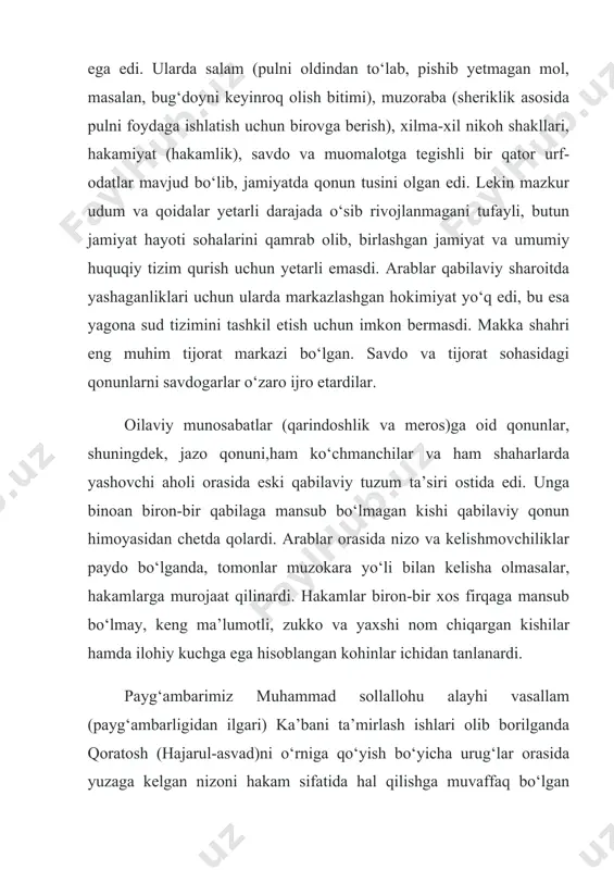 ar. oilaviy munosabatlar (qarindoshlik va meros)ga oid qonunlar, shuningdek, jazo qonuni,ham ko‘chmanchilar va ham shaharlarda yashovchi aholi orasida eski qabilaviy tuzum ta’siri ostida edi. unga binoan biron-bir qabilaga mansub bo‘lmagan kishi qabilaviy qonun himoyasidan chetda qolardi. arablar orasida nizo va kelishmovchiliklar paydo bo‘lganda, tomonlar muzokara yo‘li bilan kelisha olmasalar, hakamlarga murojaat qilinardi. hakamlar biron-bir xos firqaga mansub bo‘lmay, keng ma’lumotli, zukko va yaxshi nom chiqargan kishilar hamda ilohiy kuchga ega hisoblangan kohinlar ichidan tanlanardi. payg‘ambarimiz muhammad sollallohu alayhi vasallam (payg‘ambarligidan ilgari) ka’bani ta’mirlash ishlari olib borilganda qoratosh (hajarul-asvad)ni o‘rniga qo‘yish bo‘yicha urug‘lar orasida yuzaga kelgan nizoni hakam sifatida hal qilishga muvaffaq bo‘lgan edilar. islom dini o‘z huquqiy tizimi va qonunchiligini rivojlantirar ekan, qur’on va sunnaga asoslangan holda arablar jamiyatida qonun darajasiga ko‘tarilgan urf-odatlar va an’anaviy udumlardan ham foydalandi. shu ma’nodaki, ularning ayrimlari qur’on oyatlari yoki hadislar orqali bekor qilindi, ayrimlariga o‘zgartirishlar kiritib qabul qilindi va ba’zilariga qonuniy tus berildi. shuningdek, …