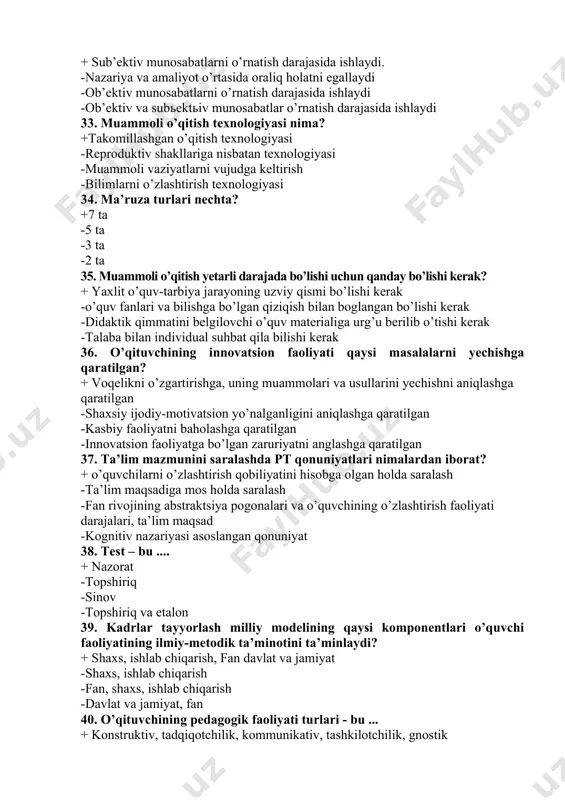atsion faoliyati qaysi masalalarni yechishga qaratilgan? + voqelikni o’zgartirishga, uning muammolari va usullarini yechishni aniqlashga qaratilgan -shaxsiy ijodiy-motivatsion yo’nalganligini aniqlashga qaratilgan -kasbiy faoliyatni baholashga qaratilgan -innovatsion faoliyatga bo’lgan zaruriyatni anglashga qaratilgan 37. ta’lim mazmunini saralashda pt qonuniyatlari nimalardan iborat? + o’quvchilarni o’zlashtirish qobiliyatini hisobga olgan holda saralash -ta’lim maqsadiga mos holda saralash -fan rivojining abstraktsiya pogonalari va o’quvchining o’zlashtirish faoliyati darajalari, ta’lim maqsad -kognitiv nazariyasi asoslangan qonuniyat 38. test – bu .... + nazorat -topshiriq -sinov -topshiriq va etalon 39. kadrlar tayyorlash milliy modelining qaysi komponentlari o’quvchi faoliyatining ilmiy-metodik ta’minotini ta’minlaydi? + shaxs, ishlab chiqarish, fan davlat va jamiyat -shaxs, ishlab chiqarish -fan, shaxs, ishlab chiqarish -davlat va jamiyat, fan 40. o’qituvchining pedagogik faoliyati turlari - bu ... + konstruktiv, tadqiqotchilik, kommunikativ, tashkilotchilik, gnostik -ta’lim beruvchi, tarbiyalovchi, rivojlantiruvchi -o’quvchi faoliyatini tashkil etish va boshqarish -shakllantiruvchi va rivojlantiruvchi 41. seminar mashg’ulotining eng muhim bosqichi nima? + uning o’zagi muammoli savolga javob …