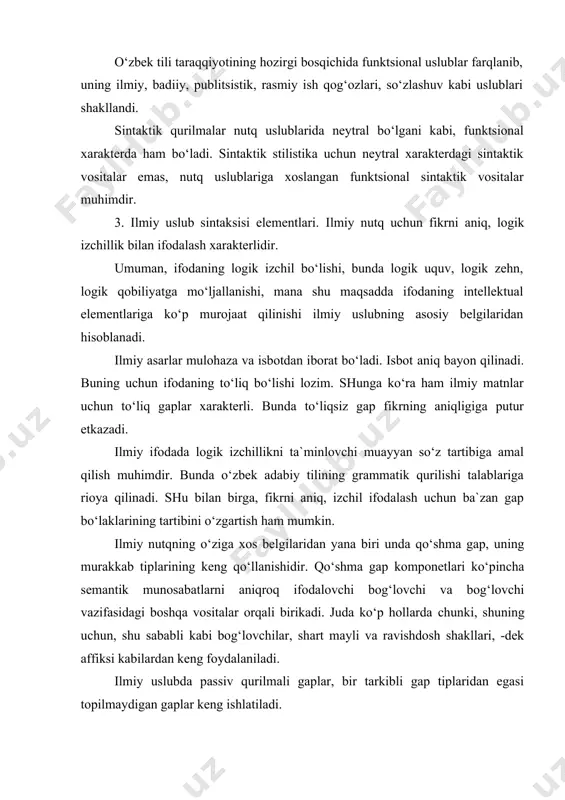 hisoblanadi. ilmiy asarlar mulohaza va isbotdan iborat bo‘ladi. isbot aniq bayon qilinadi. buning uchun ifodaning to‘liq bo‘lishi lozim. shunga ko‘ra ham ilmiy matnlar uchun to‘liq gaplar xarakterli. bunda to‘liqsiz gap fikrning aniqligiga putur etkazadi. ilmiy ifodada logik izchillikni ta`minlovchi muayyan so‘z tartibiga amal qilish muhimdir. bunda o‘zbek adabiy tilining grammatik qurilishi talablariga rioya qilinadi. shu bilan birga, fikrni aniq, izchil ifodalash uchun ba`zan gap bo‘laklarining tartibini o‘zgartish ham mumkin. ilmiy nutqning o‘ziga xos belgilaridan yana biri unda qo‘shma gap, uning murakkab tiplarining keng qo‘llanishidir. qo‘shma gap komponetlari ko‘pincha semantik munosabatlarni aniqroq ifodalovchi bog‘lovchi va bog‘lovchi vazifasidagi boshqa vositalar orqali birikadi. juda ko‘p hollarda chunki, shuning uchun, shu sababli kabi bog‘lovchilar, shart mayli va ravishdosh shakllari, -dek affiksi kabilardan keng foydalaniladi. ilmiy uslubda passiv qurilmali gaplar, bir tarkibli gap tiplaridan egasi topilmaydigan gaplar keng ishlatiladi. ilmiy asarlarning isbot, xulosa qismlarida shunday ekan, aytiladi, deb ataladi, masalan, to‘xtab o‘taylik, diqqat qilaylik, diqqat …