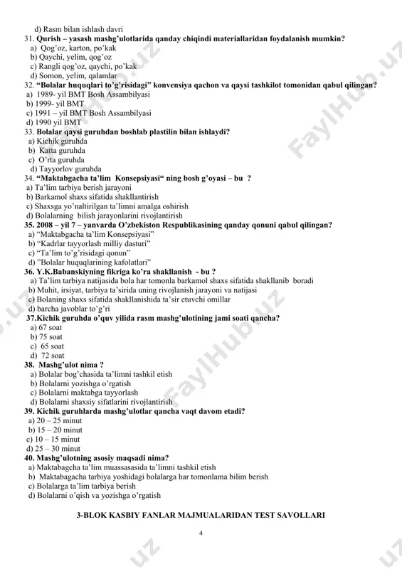 h c) shaxsga yo’naltirilgan ta’limni amalga oshirish d) bolalarning bilish jarayonlarini rivojlantirish 35. 2008 – yil 7 – yanvarda o’zbekiston respublikasining qanday qonuni qabul qilingan? a) “maktabgacha ta’lim konsepsiyasi” b) “kadrlar tayyorlash milliy dasturi” c) “ta’lim to’g’risidagi qonun” d) ”bolalar huquqlarining kafolatlari” 36. y.k.babanskiyning fikriga ko’ra shakllanish - bu ? a) ta’lim tarbiya natijasida bola har tomonla barkamol shaxs sifatida shakllanib boradi b) muhit, irsiyat, tarbiya ta’sirida uning rivojlanish jarayoni va natijasi c) bolaning shaxs sifatida shakllanishida ta’sir etuvchi omillar d) barcha javoblar to’g’ri 37.kichik guruhda o’quv yilida rasm mashg’ulotining jami soati qancha? a) 67 soat b) 75 soat c) 65 soat d) 72 soat 38. mashg’ulot nima ? a) bolalar bog’chasida ta’limni tashkil etish b) bolalarni yozishga o’rgatish c) bolalarni maktabga tayyorlash d) bolalarni shaxsiy sifatlarini rivojlantirish 39. kichik guruhlarda mashg’ulotlar qancha vaqt davom etadi? a) 20 – 25 minut b) 15 – 20 minut c) 10 – 15 …