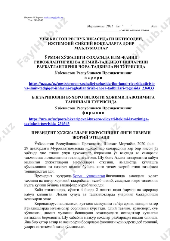 босқичда албатта шу ой учун мўлжалланган китоб ҳақида қисқача маълумот берилиши лозим. дарс ўтиш ҳафтасидаги вазиятга қараб мавзулар олий таълим муассасалари томонидан ўзгартирилиши ёки бойитилиши мумкин. илова: 15 бет. ҳурмат билан, “маънавият ва маърифат” маркази директори м.ботиров ижрочи: и.чориев, markaz.mtg@edu.uz тел.: 246-95-43 марказнинг 2021 йил “____”___________даги ______________-сонли хатига илова ўзбекистон республикасидаги иқтисодий, ижтимоий-сиёсий воқеаларга доир маълумотлар ўрмон хўжалиги соҳасида илм-фанни ривожлантириш ва илмий-тадқиқот ишларини рағбатлантириш чора-тадбирлари тўғрисида ўзбекистон республикаси президентининг қ а р о р и https://uza.uz/uz/posts/ormon-xozhaligi-sohasida-ilm-fanni-rivozhlantirish-va-ilmiy-tadqiqot-ishlarini-ragbatlantirish-chora-tadbirlari-togrisida_236033 б.к.зариповни бухоро вилояти ҳокими лавозимига тайинлаш тўғрисида ўзбекистон республикаси президентининг ф а р м о н и https://uza.uz/uz/posts/bkzaripovni-buxoro-viloyati-hokimi-lavozimiga-tayinlash-togrisida_236343 президент ҳужжатлари ижросининг янги тизими жорий этилади ўзбекистон республикаси президенти шавкат мирзиёев 2020 йил 29 декабрдаги мурожаатномасида ислоҳотлар самарасини ҳар бир инсон ўз ҳаётида ҳис этиши учун ҳужжатлар ижросини ўз вақтида ва самарали таъминлаш лозимлигини таъкидлаган эди. шу боис адлия вазирлигига қабул қилинган ҳужжатларни масъулларга етказиш, амалиётда қўллашга кўмаклашиш ва назорат қилиш бўйича янги тизим …