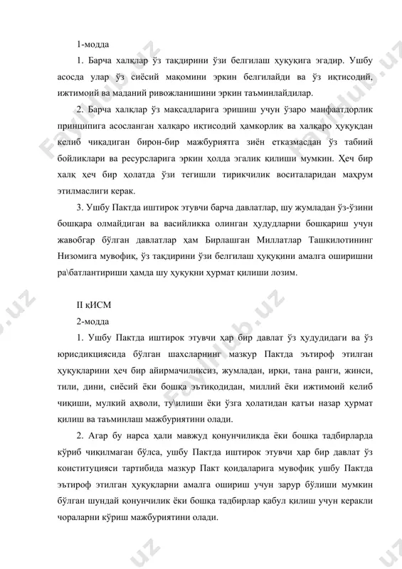 қдирини ўзи белгилаш ҳуқуқини амалга оширишни ра\батлантириши ҳамда шу ҳуқуқни ҳурмат қилиши лозим. ii қисм 2-модда 1. ушбу пактда иштирок этувчи ҳар бир давлат ўз ҳудудидаги ва ўз юрисдикциясида бўлган шахсларнинг мазкур пактда эътироф этилган ҳуқуқларини ҳеч бир айирмачиликсиз, жумладан, ирқи, тана ранги, жинси, тили, дини, сиёсий ёки бошқа эътиқодидан, миллий ёки ижтимоий келиб чиқиши, мулкий аҳволи, ту\илиши ёки ўзга ҳолатидан қатъи назар ҳурмат қилиш ва таъминлаш мажбуриятини олади. 2. агар бу нарса ҳали мавжуд қонунчиликда ёки бошқа тадбирларда кўриб чиқилмаган бўлса, ушбу пактда иштирок этувчи ҳар бир давлат ўз конституцияси тартибида мазкур пакт қоидаларига мувофиқ ушбу пактда эътироф этилган ҳуқуқларни амалга ошириш учун зарур бўлиши мумкин бўлган шундай қонунчилик ёки бошқа тадбирлар қабул қилиш учун керакли чораларни кўриш мажбуриятини олади. 3. ушбу пактда иштирок этувчи ҳар бир давлат ўз зиммасига қуйидаги мажбуриятларни олади: a) мазкур пактда тан олинган ҳуқуқлари ва эркинликлари бузилган ҳар бир шахсни, агар бу ҳол расмий …