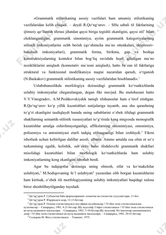 lgan dalillar asosli, albatta. ammo amalda esa olim ot so‘z turkumining egalik, kelishik, sub`ektiv baho ifodalovchi grammatik shakllari misolidagi kuzatishlari bilan morfologik ko‘rsatkichlarda ham uslubiy imkoniyatlarning keng ekanligini isbotlab berdi. agar bu tadqiqotlar doirasiga uning olmosh, sifat va ko‘makchilar uslubiyati,3 m.sodiqovaning fe`l uslubiyati4 yuzasidan olib borgan kuzatishlarini ham kiritsak, o‘zbek tili morfologiyasining uslubiy imkoniyatlari haqidagi xulosa biroz shoshilibaytilganday tuyuladi. r.qo‘ng‘urovning quyidagi fikriga ham munosabat bildirishga to‘g‘ri keladi: «to‘g‘ri, ba`zi olimlar grammatik formalarning qaysi biri qaysi stilda ko‘proq ishlatilishini aniqlash ham stilistikaning vazifasiga kiradi, deyishadi va shundan kelib chiqib, grammatik formalarning stillarda qo‘llanish statistikasi bilan shug‘ullanishni lozim ko‘radilar. ma`lum darajada bu usul ham ayrim formalarning qaysi stilga xosligini aniqlashga yordam beradi. lekin bu masalani to‘liq va to‘g‘ri hal qilib berolmaydi».5 harqalay, grammatik shakllar o‘rtasida sinonimik munosabatlar mavjud bo‘lishining o‘zi bir boylik. ularning qo‘llanishida ajralishlar yuz berib, farqlanishlar, nozikliklar sezilib, qaysi vazifaviy uslubda qaysi morfologik birlikning faol qo‘llanilishi tobora aniq bo‘lib borishi …