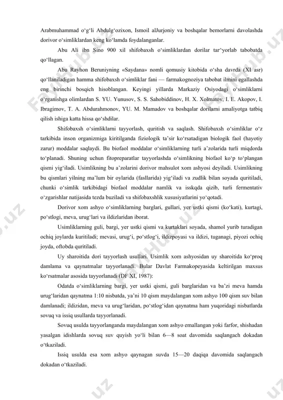 . rimning eng mashhur tabibi va tabiiy fanlar bilimdoni galen (jolinus hakim, eramizning 130—200 yillarida yashagan) ajoyib falsafiy iborani aytgan: «usimlik va hayvonot olamidan olingan har bir moddaning foydali tarafi bor — uni ishlatish lozim hamda zararli tarafi bor — uni olib tashlash lozim». galen o‘z davrida o‘simliklar to‘g‘risida 2 ta kitob yozgan, bu kitob lotin, arab, fors va qadim ovrupo tillariga tarjima qilingan. qadimgi hind tabibi sushruta (iv asr) o‘zining olamshumul «ayurveda» asarida 700 dan ortiq shifobaxsh o‘simliklarni keltirgan, ularning ko‘pchiligi hozirgi kunda ham hind tibbiyotida qo‘llanib kelinmoqda (liv52, rumalayya tabletkalari «ayurveda» yozuvi bilan chiqariladi). uz davrining mashhur tabiblari abu ali ibn sino, abu bakr muhammad ibn zakariya arroziy, arabmuhammad o‘g‘li abdulg‘ozixon, ismoil aljurjoniy va boshqalar bemorlarni davolashda dorivor o‘simliklardan keng ko‘lamda foydalanganlar. abu ali ibn sino 900 xil shifobaxsh o‘simliklardan dorilar tar^yorlab tabobatda qo‘llagan. abu rayhon beruniyning «saydana» nomli qomusiy kitobida o‘sha davrda (xi asr) qo‘llaniladigan hamma shifobaxsh …