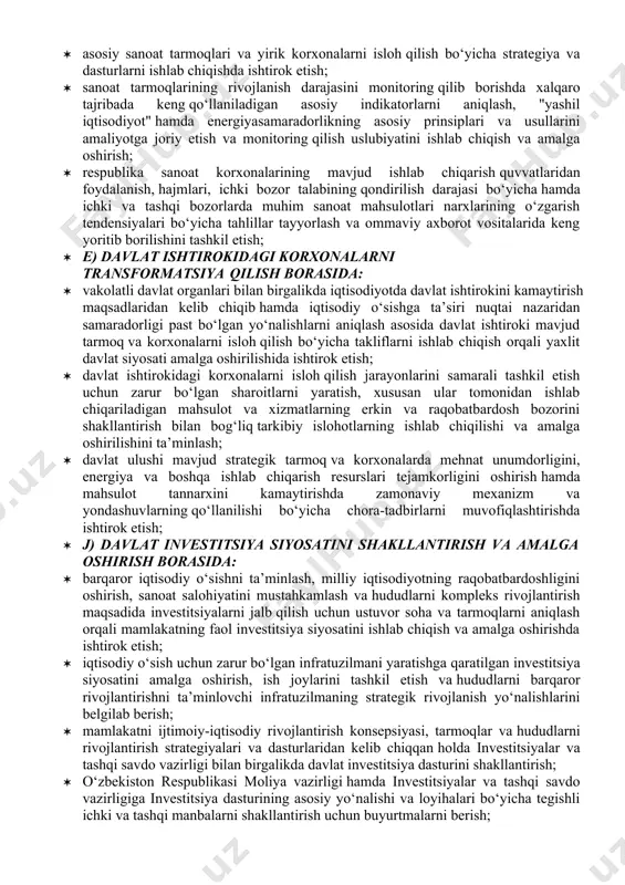 gan holda hududlarni rivojlantirishning milliy metodologik asoslari va yondashuvlarini ishlab chiqish va takomillashtirish; · hududlarning tabiiy xomashyo va mehnat resurslarini hamda "nisbiy ustunliklarini" inobatga olgan holda ularni rivojlantirishga turtki beradigan omillar va yo‘nalishlarni belgilab olish hamda amalga oshirish; · hududlarni kompleks ijtimoiy-iqtisodiy rivojlantirish chora-tadbirlari doirasidagi loyihalarni o‘z muddatida va sifatli bajarishga to‘sqinlik qiluvchi tizimli muammolarni aniqlash va bartaraf etish, hududlararo rivojlanishning tabaqalashuvini qisqartirish choralarini ko‘rish; · hududlarda sanoat zonalarini tashkil etish, ularni joylashtirish yuzasidan uslubiy qo‘llanmalarni ishlab chiqish, ularni rivojlantirishga qaratilgan yagona davlat siyosatini amalga oshirish; · ilg‘or xorijiy tajribani o‘rgangan holda hududlarni rivojlantirishning milliy metodologik asoslari va yondashuvlarini ishlab chiqish va takomillashtirish; · g) mamlakatda tadbirkorlikni rivojlantirish sohasida: · mamlakatda kichik va o‘rta biznesni hamda tadbirkorlikning barcha shakllarini rivojlantirishga qaratilgan yagona davlat siyosatini yuritish; · iqtisodiy o‘sishni ta’minlashda kichik va o‘rta biznesni muhim drayverga aylantirishning konseptual va strategik yondashuvlarni hamda sohani rivojlantirish borasida fundamental to‘siq va muammolarni bartaraf etish …