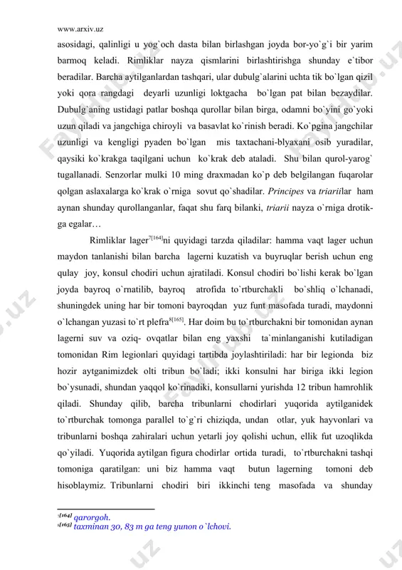 adi. shunday qilib, barcha tribunlarni chodirlari yuqorida aytilganidek to`rtburchak tomonga parallel to`g`ri chiziqda, undan otlar, yuk hayvonlari va tribunlarni boshqa zahiralari uchun yetarli joy qolishi uchun, ellik fut uzoqlikda qo`yiladi. yuqorida aytilgan figura chodirlar ortida turadi, to`rtburchakni tashqi tomoniga qaratilgan: uni biz hamma vaqt butun lagerning tomoni deb hisoblaymiz. tribunlarni chodiri biri ikkinchi teng masofada va shunday uzoqlikda rim legionlarini butun kenglikda qamrab oladi. keyin yana tribunlarni chodirlarini davomiyligi bo`yicha ularni oldidan to`g`ri chiziqdan bu keng maydonni cheklaydigan yuz fut bo`shliq o`lchanadi, legionlarni turar joylari bunyod qilinadi, yuqorida belgilangan to`g`ri ikkiga bo`linadi, bo`lish nuqtasi to`g`ri burchak ostida chiziq tortiladi, uning ikki tomoni bo`yicha ikki legionning otliqlari joylashtiriladi, bir - biriga qarama – qarshi ellik fut masofada, qiya chiziq o`zaro o`rtalik o`rtasidan o`tadi. shunday joylashuvda butun lager teng tomonli to`rtburchak ko`rinishida bo`ladi, undan o`tkazilgan ko`chalar va boshqa qurilmalar uni shaharga o`xshatadi. chodirlar barcha tomondan val (to`siq)dan 200 fut uzoqlashtirilgan. bu erkin …