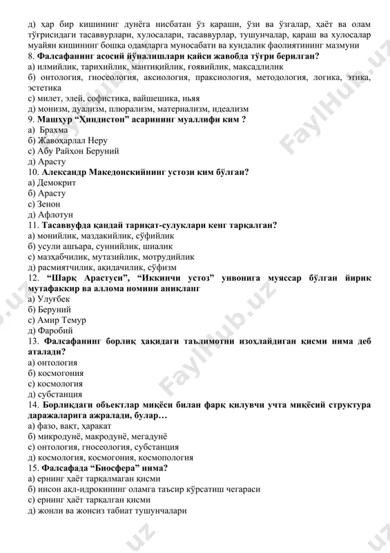 алари, тасаввурлар, тушунчалар, қараш ва хулосалар муайян кишининг бошқа одамларга муносабати ва кундалик фаолиятининг мазмуни 8. фалсафанинг асосий йўналишлари қайси жавобда тўғри берилган? а) илмийлик, тарихийлик, мантиқийлик, ғоявийлик, мақсадлилик б) онтология, гносеология, аксиология, праксиология, методология, логика, этика, эстетика с) милет, элей, софистика, вайшешика, ньяя д) монизм, дуализм, плюрализм, материализм, идеализм 9. машҳур “ҳиндистон” асарининг муаллифи ким ? а) брахма б) жавоҳарлал неру с) абу райҳон беруний д) арасту 10. александр македонскийнинг устози ким бўлган? а) демокрит б) арасту с) зенон д) афлотун 11. тасаввуфда қандай тариқат-сулуклари кенг тарқалган? а) монийлик, маздакийлик, сўфийлик б) усули ашъара, суннийлик, шиалик с) мазҳабчилик, мутазийлик, мотрудийлик д) расмиятчилик, ақидачилик, сўфизм 12. “шарқ арастуси”, “иккинчи устоз” унвонига муяссар бўлган йирик мутафаккир ва аллома номини аниқланг а) улуғбек б) беруний с) амир темур д) фаробий 13. фалсафанинг борлиқ ҳақидаги таълимотни изоҳлайдиган қисми нима деб аталади? а) онтология б) космогония с) космология д) субстанция 14. борлиқдаги объектлар миқёси …