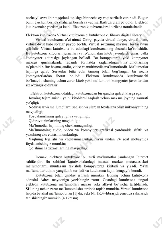 qoldi. elektron kutubxonalar yordamga keldi. elektron kutubxonalarni turlicha nomlashadi: elektron kutubxona virtual kutubxona e ­ kutubxona e ­ library digital library virtual kutubxona o’zi nima? oxirgi paytda virtual dunyo, virtual olam, virtual do’st kabi so’zlar paydo bo’ldi. virtual so’zining ma’nosi bu tasavvur qilishdir. virtual kutubxona bu odatdagi kutubxonaning abstrakt ko’rinishidir. bu kutubxona kitoblari, jurnallari va ro’znomalari kitob javonlarda emas, balki kompyuter xotirasiga joylangan bo’ladi. bu kompyuterda yoki kompyuter maxsus qurilmalarida raqamli formatda saqlanadigan ma’lumotlarning to’plamidir. bu: bosma, audio, video va multimedia ma’lumotlardir. ma’lumotlar hajmiga qarab serverlar bitta yoki tarmoq bilan bog’langan bir necha kompyuterlardan iborat bo’ladi. elektron kutubxonada kutubxonachi bo’lmaydi, shuning uchun zarur kitob yoki ma’lumotni kompyuter javonlaridan siz o’zingiz qidirasiz. elektron kutubxona odatdagi kutubxonadan bir qancha qulayliklarga ega: joyning tejamlanishi, ya’ni kitoblarni saqlash uchun maxsus joyning zarurati yo’qligi; nodir asar va ma’lumotlarni saqlash va ulardan foydalana olish imkoniyatining mavjudligi; foydalanishning qulayligi va yengilligi; qidiruv tizimlarining mavjudligi; ma’lumotlar hajmining cheklanmaganligi; …