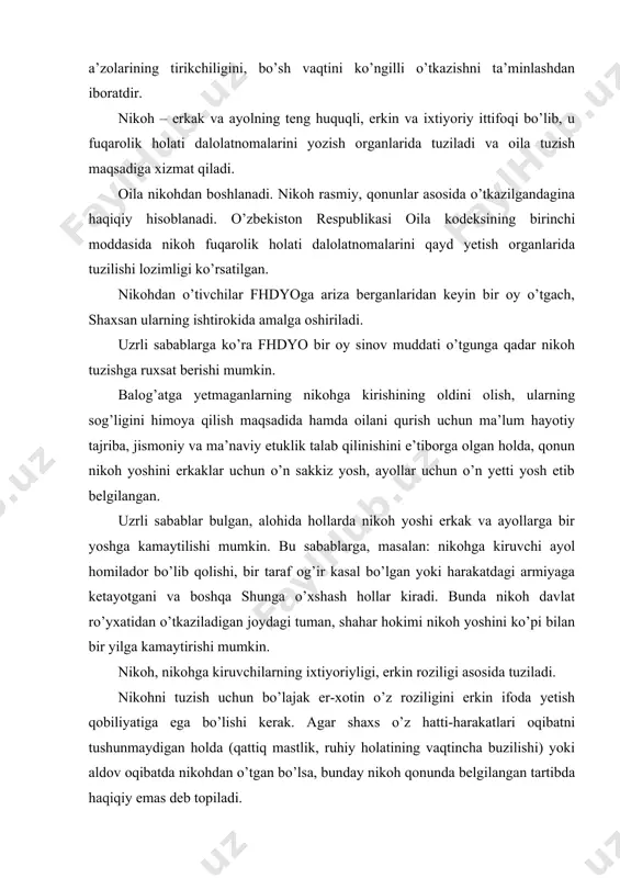 h qonunda belgilangan tartibda haqiqiy emas deb topiladi. nikoh tuzishga majbur qilish qonun bilan taqiqlanadi. ayolni o’z erkiga xilof ravishda erga tegishga majbur qilish o’zbekiston respublikasi jinoyat kodeksining 136-moddasiga ko’ra jazolanadi. nikoh tuzish haqidagi arizani berishda shaxsni aniqlovchi hujjatlar: pasport, harbiy bilet, ofitser, praporshikning shaxsiy guvohnomasi, nikohlanuvchilarning biri ilgari nikohda bo’lgan bo’lsa, nikohdan ajralganlikni tasdiqlovchi hujjat (guvohnoma yoki sud qarori), nikohni haqiqiy emas deb topilganligi to’g’risidagi sud qarori, erxotindan birining o’limi to’g’risidagi guvohnoma ko’rsatilishi kerak. nikoh nikohlanuvchilarning xohishiga ko’ra tantanali ravishda qayd etilishi mumkin. bu oila tuzilishi va yaratilishining huquqiy jihatlari. axloq nazariyasi nuqtai nazaridan oilaning asosi bo’lmish nikoh – ezgu maqsadga yo’naltirilgan, zimmasiga zurriyot qoldirishdek yuksak mas’uliyat yuklangan sevgi, sevishning ijtimoiylashgan ko’rinishi. sevgi-muhabbat faqat erkinlikda namoyon bo’lishini hisobga olinadigan bo’lsa, nikohni ma’lum ma’noda, an’analar, urf-odatlar va e’tiqodlarga moslashtirilgan sevgining yashash sharti deyish mumkin. o’zbek oilasining dunyodagi boshqa oilalarga o’xshash tomoni ko’p, shu bilan birga o’ziga xos jihatlari bor. xalqimizning: …