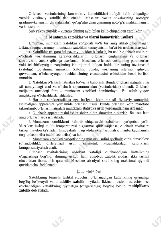 ar vosita shu sharoitdan farqli bo‘lgan tashqi sharoitda ishlatilsa, hosil bo‘ladigan xatolik qo‘shimcha xatolik deyiladi. 1. iv. mohiyati, tavsiflari, o‘zgarish xarakteriga qarab va bartaraf etish imkoniyatlariga ko‘ra o‘lchash xatoliklari quyidagi turlarga bo‘linadi: 2. muntazam xatoliklar; 3. tasodifiy xatoliklar; 4. qo‘pol xatoliklar yoki yanglishuv xatoliklarga bo‘linadi. muntazam xatolik umumiy xatolikning takroriy o‘lchashlar mobaynida muayyan qonuniyat asosida hosil bo‘ladigan, saqlanadigan yoki o‘zgaradigan tashkil etuvchisidir. muntazam xatoliklarning kelib chiqish sabablari turli tuman bo‘lib, tahlil va tekshiruv asosida ularni aniqlash va qisman yoki butkul bartaraf etish mumkin bo‘ladi. muntazam xatoliklarning asosiy guruhlari quyidagilar hisoblanadi:  uslubiy xatoliklar;  vositaviy (qurilmaviy) xatoliklar;  sub`yektiv xatoliklar. o‘lchash usulining nazariy jihatdan aniq asoslanmaganligi natijasida uslubiy xatolik kelib chiqadi. o‘lchash vositalarining konstruktiv kamchiliklari tufayli kelib chiqadigan xatolik vositaviy xatolik deb ataladi. masalan: vosita shkalasining noto‘g‘ri graduirovkalanishi (darajalanishi), qo‘zg‘aluvchan qismning noto‘g‘ri mahkamlanishi va hokazolar. sub`yektiv xatolik – kuzatuvchining aybi bilan kelib chiqadigan xatolikdir. 2. muntazam xatoliklar va ularni kamaytirish …