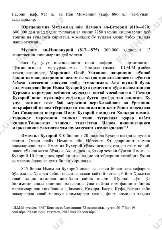 ниф қилиб, мусаннафларёзиш даври бўлди. ислом оламида– энг катта обрўга эга бўлган имом бухорий (810-870) ва имом муслимнинг (ваф. 875 й.) “ал-жомиъ ас-саҳиҳ” тўпламлари, ундан кейинги энг муҳим асарлар – абу довуд ат-термизий (ваф. 892 й.), насоий (ваф. 915 й.) ва ибн можанинг (ваф. 886 й.) “ас-сунан” асарларидир. юртдошимиз муҳаммад ибн исмоил ал-бухорий (810—870) 600.000 дан зиёд ҳадис тўплаган ва унинг 7250 тасини «ишонарли» деб топган ва тўпламга киритган. 4 жилдик бу тўплам ҳозир ўзбек тилида нашр этилган. муслим ан-нишопурий (817—875) 300.000 ҳадисдан 12 мингтасини «ишонарли» деб топган. биз бу улуғ инсонларнинг икки нафари — юртдошимиз бўлганлигидан мағрурланамиз. президентимиз ш.м.мирзиёев таъкидлаганидек,-“марказий осиё уйғониш даврининг кўплаб ёрқин намояндаларининг ислом ва жаҳон цивилизациясига қўшган бебаҳо ҳиссасини алоҳида қайд этмоқчиман. ана шундай буюк алломалардан бири имом бухорий ўз аҳамиятига кўра ислом динида қуръони каримдан кейинги муқаддас китоб ҳисобланган "саҳиҳи бухорий"нинг муаллифи сифатида бутун дунёда тан олинган. бу улуғ зотнинг ғоят бой меросини асраб-авайлаш …