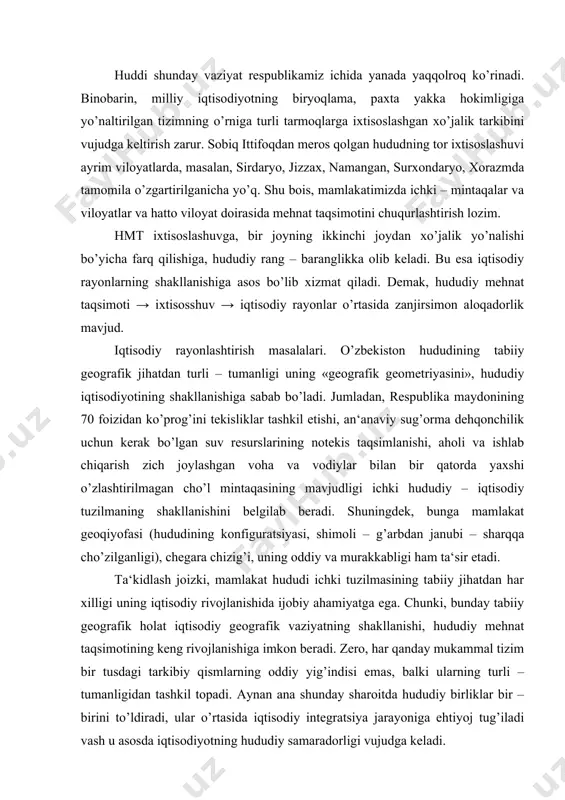 iy jihatdan har xilligi uning iqtisodiy rivojlanishida ijobiy ahamiyatga ega. chunki, bunday tabiiy geografik holat iqtisodiy geografik vaziyatning shakllanishi, hududiy mehnat taqsimotining keng rivojlanishiga imkon beradi. zero, har qanday mukammal tizim bir tusdagi tarkibiy qismlarning oddiy yig’indisi emas, balki ularning turli – tumanligidan tashkil topadi. aynan ana shunday sharoitda hududiy birliklar bir – birini to’ldiradi, ular o’rtasida iqtisodiy integratsiya jarayoniga ehtiyoj tug’iladi vash u asosda iqtisodiyotning hududiy samaradorligi vujudga keladi. biror - bir mamlakatning hududi tabiiy va iqtisodiy jihatdan mutloq bir xil bo’lmaydi. huddi shunga mos ravishda ishlab chiqarish kuchlari ham hudud bo’yicha bir tekis joylashmaydi. notekislik esa o’ziga xos hududiy – iqtisodiy rivojlanish omilidir. qizig’i shundaki, har qanday mamlakat yoki viloyat o’zining hududida ishlab chiqarish kuchlarini bir tekis joylashtirishga, hududlar ijtimoiy – iqtisodiy rivojlanishini tenglashtirishga harakat qiladi, ammo mutloq holda bunday tenglik hech qachon amalga oshmaydi. o’zbekiston iqtisodiyoti asosan maydoni uncha katta bo’lmagan vodiy va vohalarga to’g’ri keladi. masalan, …