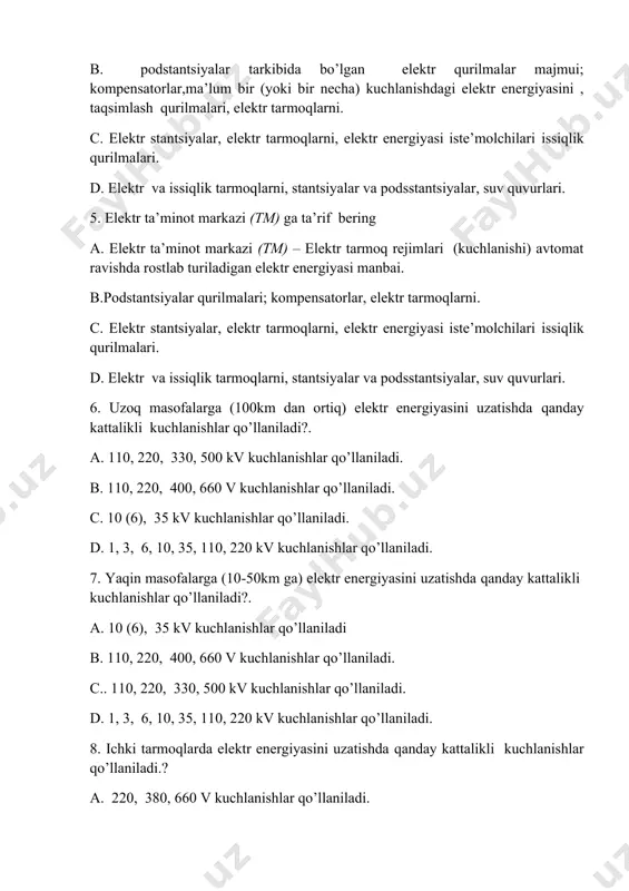 ir (yoki bir necha) kuchlanishdagi elektr energiyasini , taqsimlash qurilmalari, elektr tarmoqlarni. c. elektr stantsiyalar, elektr tarmoqlarni, elektr energiyasi iste’molchilari issiqlik qurilmalari. d. elektr va issiqlik tarmoqlarni, stantsiyalar va podsstantsiyalar, suv quvurlari. 5. elektr ta’minot markazi (tm) ga ta’rif bering a. elektr ta’minot markazi (tm) – elektr tarmoq rejimlari (kuchlanishi) avtomat ravishda rostlab turiladigan elektr energiyasi manbai. b.podstantsiyalar qurilmalari; kompensatorlar, elektr tarmoqlarni. c. elektr stantsiyalar, elektr tarmoqlarni, elektr energiyasi iste’molchilari issiqlik qurilmalari. d. elektr va issiqlik tarmoqlarni, stantsiyalar va podsstantsiyalar, suv quvurlari. 6. uzoq masofalarga (100km dan ortiq) elektr energiyasini uzatishda qanday kattalikli kuchlanishlar qo’llaniladi?. a. 110, 220, 330, 500 kv kuchlanishlar qo’llaniladi. b. 110, 220, 400, 660 v kuchlanishlar qo’llaniladi. c. 10 (6), 35 kv kuchlanishlar qo’llaniladi. d. 1, 3, 6, 10, 35, 110, 220 kv kuchlanishlar qo’llaniladi. 7. yaqin masofalarga (10-50km ga) elektr energiyasini uzatishda qanday kattalikli kuchlanishlar qo’llaniladi?. a. 10 (6), 35 kv kuchlanishlar qo’llaniladi b. 110, …