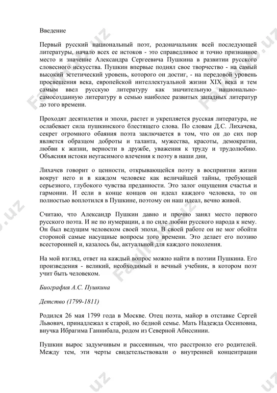 сущные вопросы того времени. это делает его поэзию всесторонней и, казалось бы, актуальной для каждого поколения. на мой взгляд, ответ на каждый вопрос можно найти в поэзии пушкина. его произведения - великий, необходимый и вечный учебник, в котором поэт учит быть человеком. биография а.с. пушкина детство (1799-1811) родился 26 мая 1799 года в москве. отец поэта, майор в отставке сергей львович, принадлежал к старой, но бедной семье. мать надежда оссиповна, внучка ибрагима ганнибала, родом из северной абиссинии. пушкин вырос задумчивым и рассеянным, что расстроило его родителей. между тем, эти черты свидетельствовали о внутренней концентрации мальчика, его полном погружении в свой особый, детский, но уже поэтический мир. позже, однако, все изменилось: пушкин стал живым, непослушным ребенком, поражающим родителей своим "страстным темпераментом, необыкновенной памятью и, прежде всего, внимательным умом не на долгие годы". родители читали своим детям книги на французском языке и дома говорили только на французском. они дали своим детям французское …