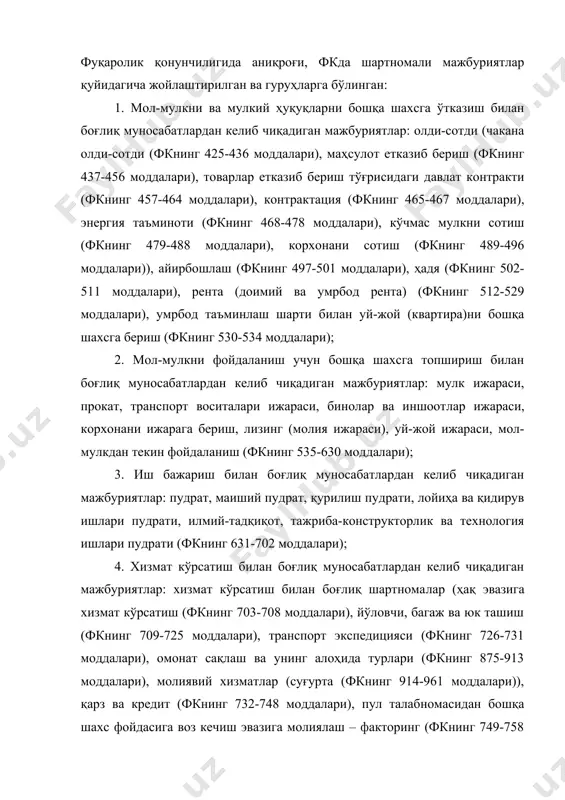 из ҳаракат қилиш (фкнинг 826-831 моддалари), воситачилик (фкнинг 832-848 моддалари), мол-мулкни ишончли бошқариш (фкнинг 849-861 моддалари), комплекс тадбиркорлик лицензияси – франшизинг (фкнинг 862-874 моддалари); 6. ташкилий-ҳуқуқий муносабатлардан келиб чиқадиган мажбуриятлар: юридик шахсни ташкил қилиш тўғрисидаги таъсис шартномасини тузиш, оддий ширкат асосида биргаликдаги фаолият, дастлабки шартнома бўйича мажбуриятлар, узоқ муддатли хўжалик алоқаларини ўрнатиш тўғрисидаги шартнома бўйича мажбуриятлар, мажбурий тартибда шартнома тузиш бўйича мажбуриятлар ва ҳ.к. шартномасиз мажбуриятлар шахснинг эрк-иродасидан ташқарида юз беради ёки бир томонлама ҳаракат натижасида келиб чиқади. унинг қуйидаги турлари мавжуд: 1. бир томонлама ҳаракатлардан келиб чиқадиган мажбуриятлар: омавий танлов, мукофотни ошкора ваъда қилиш (фкнинг 976-982-моддалари); 2. зарар етказишдан келиб чиқадиган мажбуриятлар (умумий асосларда зарар етказиш (бош ва махсус деликт) (фкнинг 985-1004 моддалари), фуқаронинг ҳаёти ва соғлиғига етказилган зарарнинг ўрнини қоплаш (фкнинг 1005-1016 моддалари), товарлар, ишлар, хизматлардаги нуқсонлар оқибатида етказилган зарарнинг ўрнини қоплаш (фкнинг 1017-1020 моддалари), маънавий зарарни қоплаш (фкнинг 1021-1022 моддалари) 3. асоссиз бойлик орттириш оқибатида келиб чиқадиган …