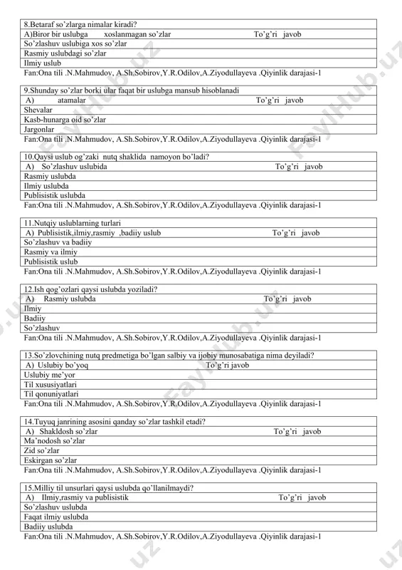 ular faqat bir uslubga mansub hisoblanadi a) atamalar to’g’ri javob shevalar kasb-hunarga oid so’zlar jargonlar fan:ona tili .n.mahmudov, a.sh.sobirov,y.r.odilov,a.ziyodullayeva .qiyinlik darajasi-1 10.qaysi uslub og’zaki nutq shaklida namoyon bo’ladi? a) so’zlashuv uslubida to’g’ri javob rasmiy uslubda ilmiy uslubda publisistik uslubda fan:ona tili .n.mahmudov, a.sh.sobirov,y.r.odilov,a.ziyodullayeva .qiyinlik darajasi-1 11.nutqiy uslublarning turlari a) publisistik,ilmiy,rasmiy ,badiiy uslub to’g’ri javob so’zlashuv va badiiy rasmiy va ilmiy publisistik uslub fan:ona tili .n.mahmudov, a.sh.sobirov,y.r.odilov,a.ziyodullayeva .qiyinlik darajasi-1 12.ish qog’ozlari qaysi uslubda yoziladi? a) rasmiy uslubda to’g’ri javob ilmiy badiiy so’zlashuv fan:ona tili .n.mahmudov, a.sh.sobirov,y.r.odilov,a.ziyodullayeva .qiyinlik darajasi-1 13.so’zlovchining nutq predmetiga bo’lgan salbiy va ijobiy munosabatiga nima deyiladi? a) uslubiy bo’yoq to’g’ri javob uslubiy me’yor til xususiyatlari til qonuniyatlari fan:ona tili .n.mahmudov, a.sh.sobirov,y.r.odilov,a.ziyodullayeva .qiyinlik darajasi-1 14.tuyuq janrining asosini qanday so’zlar tashkil etadi? a) shakldosh so’zlar to’g’ri javob ma’nodosh so’zlar zid so’zlar eskirgan so’zlar fan:ona tili .n.mahmudov, a.sh.sobirov,y.r.odilov,a.ziyodullayeva .qiyinlik darajasi-1 15.milliy til unsurlari qaysi uslubda qo’llanilmaydi? a) ilmiy,rasmiy va publisistik to’g’ri javob …