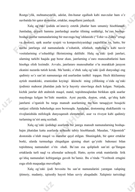 bo’lmas” kabi maqollarni birlashtirib turadi. rostgo’ylik, mehnatsevarlik, adolat, ilm-hunar egallash kabi mavzular ham o’z navbatida bir qator dostonlar, ertaklar, maqollarni jamlaydi. xalq og’zaki ijodida an’anaviy estetik jihatlar ham umumiy hisoblanadi. jumladan, deyarli hamma janrlardagi asarlar tilining soddaligi, ba’zan boshqa-boshqa janrlar namunalarining bir mavzuga bag’ishlanishi (“tohir va zuhra” ertagi va dostoni), epik asarlar syujeti va kompozitsiyasidagi yaqinliklar va, hatto, bir necha janrlarga oid namunalarda o’xshatish, sifatlash, mubolag’a kabi tasvir vositalarining o’xshashligi fikrimizning dalilidir. halq og’zaki ijodi janrlari, ularning tarkibi haqida gap borar ekan, janrlarning o’zaro munosabatlarini ham hisobga olish lozimdir. avvalo, janrlararo munosabatlar o’ta murakkab jarayon ekanini nazarda tutish kerak. ma’lumki, o’zbek xalq og’zaki ijodi dunyodagi eng qadimiy so’z san’ati namunasiga oid asarlardan tashkil topgan. hech ikkilanmay aytish mumkinki, eramizdan keyingi ikkinchi ming yillikning o’zida og’zaki ijodimiz mahorat jihatidan juda ko’p hayotiy sinovlarga duch kelgan. natijada, kichik janrlar deb atalmish maqol, matal, topishmoqlardan birikkan epik asarlar maydonga kelgan bo’lishi mumkin. ayni …