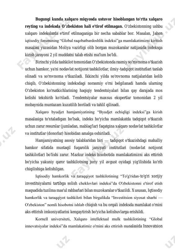 xalqaro reyting va indeksda o'zbekiston hali e'tirof etilmagan. o'zbekistonning ushbu xalqaro indekslarda e'tirof etilmaganiga bir necha sabablar bor. masalan, jahon iqtisodiy forumining “global raqobatbardoshlik indeksi”ga mamlakatimizni kiritish masalasi yuzasidan moliya vazirligi olib borgan muzokaralar natijasida indeksga kirish jarayoni 2 yil muddatni talab etishi ma'lum bo'ldi. birinchi yilda tashkilot tomonidan o'zbekistonda rasmiy so'rovnoma o'tkazish uchun hamkor, ya'ni nodavlat notijorat tashkilotlar, ilmiy-tadqiqot institutlari tanlab olinadi va so'rovnoma o'tkaziladi. ikkinchi yilda so'rovnoma natijalaridan kelib chiqib, o'zbekistonning indeksdagi norasmiy o'rni belgilanadi hamda ularning o'zbekiston ko'rsatkichlarining haqiqiy tendentsiyalari bilan qay darajada mos kelishi tekshirib ko'riladi. tendentsiyalar maxsus ekspertlar tomonidan 2 yil mobaynida muntazam kuzatilib boriladi va tahlil qilinadi. xalqaro byudjet hamjamiyatining “byudjet ochiqligi indeksi”ga kirish masalasiga to'xtaladigan bo'lsak, indeks bo'yicha mamlakatda tadqiqot o'tkazish uchun zarur resurslar (jumladan, mablag'lar) faqatgina xalqaro nodavlat tashkilotlar va institutlar (donorlar) hisobidan amalga oshiriladi. hamjamiyatning asosiy talablaridan biri — tadqiqot o'tkazishdagi mahalliy hamkor sifatida mustaqil fuqarolik jamiyati institutlari (nodavlat notijorat tashkilotlar) …