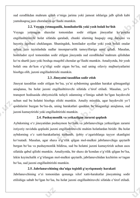 tasodifan sodir etilgan bo‘lsa, ya’ni aybdorning qasddan harakat qilmaganligi aniqlansa, bu holat jazoni engillashtiruvchi sifatida e’tirof etiladi. masalan, yo‘l-transport hodisasida ehtiyotsizlik tufayli odamning o‘limiga sabab bo‘lgan haydovchi uchun sud bu holatni hisobga olishi mumkin. amaliy misolda, agar haydovchi yo‘l qoidalarini buzgan bo‘lsa-da, uning harakatlari qasddan bo‘lmaganligi aniqlansa, sud jazoni kamaytirishi yoki engillashtirishi mumkin. 2.4. pushaymonlik va yetkazilgan zararni qoplash aybdorning o‘z jinoyatidan pushaymon bo‘lishi va jabrlanuvchiga yetkazilgan zararni ixtiyoriy ravishda qoplashi jazoni engillashtiruvchi muhim holatlardan biridir. bu holat aybdorning o‘z xatti-harakatlarini tushunib, ijobiy o‘zgarishlarga tayyor ekanligini ko‘rsatadi. masalan, agar shaxs o‘g‘rilik qilgan mol-mulkni jabrlanuvchiga qaytarib bergan bo‘lsa va pushaymonlik bildirsa, sud bu holatni jazoni kamaytirish uchun asos sifatida qabul qilishi mumkin. amaliyotda, bir shaxs do‘kondan o‘g‘rilik qilgan bo‘lsa, lekin keyinchalik o‘g‘irlangan mol-mulkni qaytarib, jabrlanuvchidan kechirim so‘ragan bo‘lsa, sud jazoni engillashtirishi mumkin. 2.5. jabrlanuvchining sha’niga tegishli g‘ayriqonuniy harakati jabrlanuvchining o‘zi tomonidan qonunga xilof xatti-harakatlar jinoyatning sodir etilishiga sabab bo‘lgan bo‘lsa, bu …