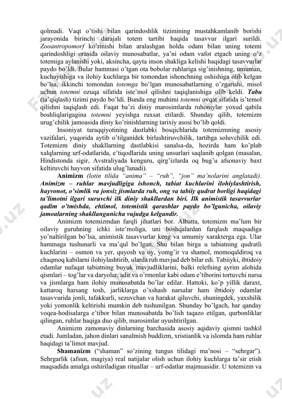 omida yer yuzining turli joylaridagi g’orlarda ibtidoiy odam tomonidan chizilgan rasmlar topilgan. g’orlardagi suratlarning ko’pchiligida ov qilish jarayoni, odam va hayvonlarning tasvirlari, hayvon terisini kiygan odamlar, yarim odam va yarim hayvon qiyofasidagi mavjudotlar tasvirlangan. demak, ibtidoiy odam o’zi va hayvonlar o’rtasidagi tabiiy va g’ayritabiiy aloqalar mavjudligi haqida tasavvurga ega bo’lgan va ayni paytda marhum ajdodlarining ruhlari sehrli usullar bilan hayvonlar hulqiga ta’sir etish imkoniyatiga ega deb bilgan. bu tasavvurlar tiriklar bilan marhumlar o’rtasidagi vositachilar: sehrgarlar va shamanlar faoliyatining shakllanishiga turtki bo’lgan bo’ldi. ibtidoiy odam hayoti haqidagi tasavvurlarga ko’ra, uning hayotida kelib chiqqan diniy tasavvurlar quyidagi ibtidoiy din shakllarida namoyon bo’lgan. 2. ibtidoiy din shakllari: totemizm, animizm, fetishizm, shamanizm va magiya. totemizm. “totem” so’zi shimoliy amerikada yashaydigan ojibva qabilasi tilida “uning urug’i” ma’nosini anglatadi va mohiyatan “odamning hayvonot yoki o’simlikning muayyan turlariga qarindoshlik aloqasi bor”, deb e’tiqod qilish. ehtimol, ma’lum bir jamoaning avvalda asosiy ozuqa manbaini tashkil qilgan hayvon yoki o’simlikka …