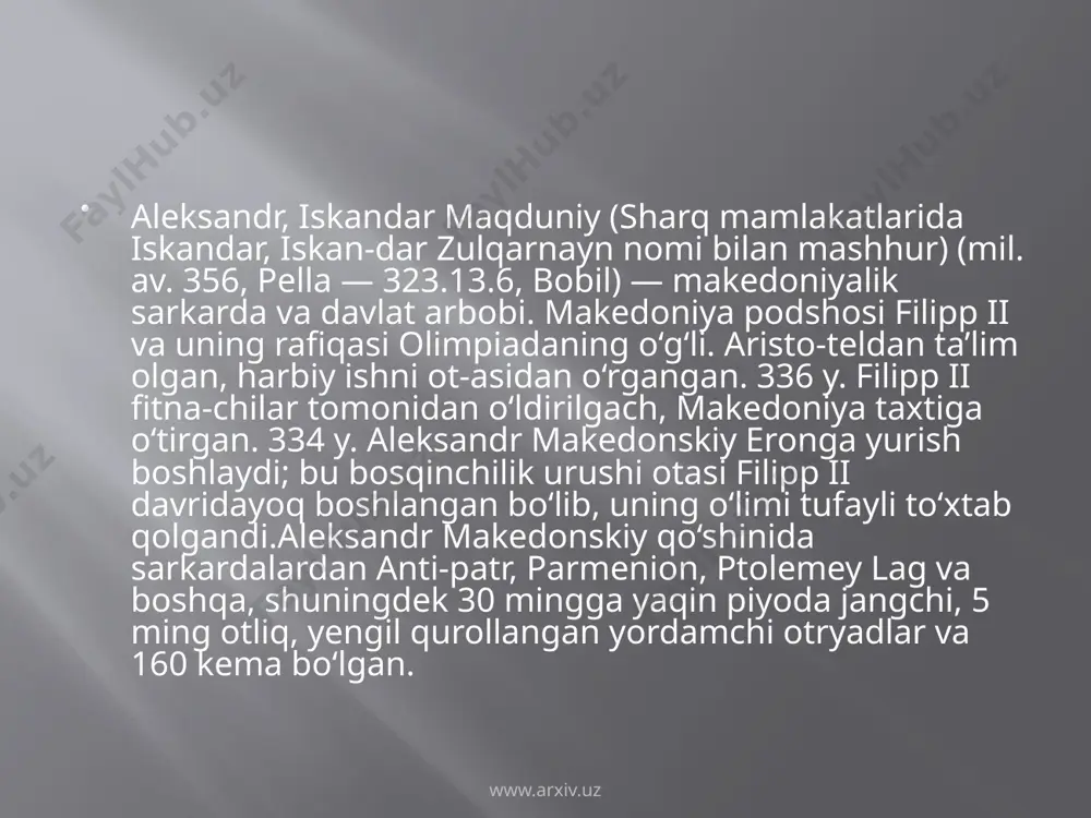 lar o‘rta asr adabi-yotiga ham kirib kelgan www.arxiv.uz www.arxiv.uz filipp ii makedonskiy vafotidan keyin (eramizdan avvalgi 336-yil) uning 20 yoshli o‘g‘li aleksandr taxt vorisi bo‘lib qoldi. sharq xalqlari orasida u iskandar zulqarnayn nomi bilan mashhur. taxtga hech kim da'vo qilmayotganligiga ishonch hosil qilgach, eramizdan avvalgi 334-yilda u kichik osiyoga bostirib kiradi. aleksandr boshdanoq fors imperiyasini zabt etishni niyat qilganmidi-yo‘qmi, ma'lum bo‘lmasada, keyinchalik bu ish uning maqsadiga aylangandi. uning armiyasining asosiy qismini 12 ming makedoniyalik va 12 ming yunonlar tashkil qilardi. aleksandrga sadoqatli qo‘shinlar yaxshi mashq qildirilgandi. qo‘rquv bilmas sarkarda bo‘lgan aleksandr qo`shinni jangga o‘zi boshlab borardi. ko‘p bora unga o‘lim xavf solgandi. www.arxiv.uz fors shohi daryovush iii unga nisbatan tajribasiz lashkarboshi edi. forslar harbiy yurishlarga katta karvonni va hatto shoh xonadonidagi ayollarni ham olib yurishardi. daroparda (chodir), mol-mulk va boshqa zeb-ziynat buyumlari tez harakat qilishga xalal berardi. makedoniyaliklar armiysi esa, aksincha, a'lo darajada mashq ko‘rgan va doim jangga hozir edi. …