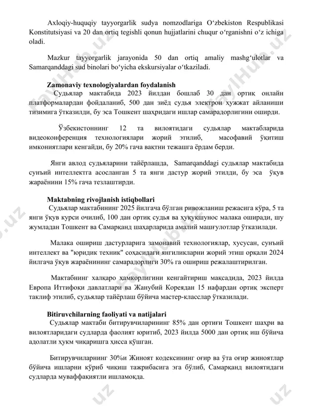 тошкент шаҳридаги ишлар самарадорлигини оширди. ўзбекистоннинг 12 та вилоятидаги судьялар мактабларида видеоконференция технологиялари жорий этилиб, масофавий ўқитиш имкониятлари кенгайди, бу 20% гача вақтни тежашга ёрдам берди. янги авлод судьяларини тайёрлашда, samarqanddagi судьялар мактабида сунъий интеллектга асосланган 5 та янги дастур жорий этилди, бу эса ўқув жараёнини 15% гача тезлаштирди. maktabning rivojlanish istiqbollari судьялар мактабининг 2025 йилгача бўлган ривожланиш режасига кўра, 5 та янги ўқув курси очилиб, 100 дан ортиқ судья ва ҳуқуқшунос малака оширади, шу жумладан тошкент ва самарқанд шаҳарларида амалий машғулотлар ўтказилади. малака ошириш дастурларига замонавий технологиялар, хусусан, сунъий интеллект ва "юридик техник" соҳасидаги янгиликларни жорий этиш орқали 2024 йилгача ўқув жараёнининг самарадорлиги 30% га ошириш режалаштирилган. мактабнинг халқаро ҳамкорлигини кенгайтириш мақсадида, 2023 йилда европа иттифоқи давлатлари ва жанубий кореядан 15 нафардан ортиқ эксперт таклиф этилиб, судьялар тайёрлаш бўйича мастер-класслар ўтказилади. bitiruvchilarning faoliyati va natijalari судьялар мактаби битирувчиларининг 85% дан ортиғи тошкент шаҳри ва вилоятларидаги судларда фаолият юритиб, 2023 …
