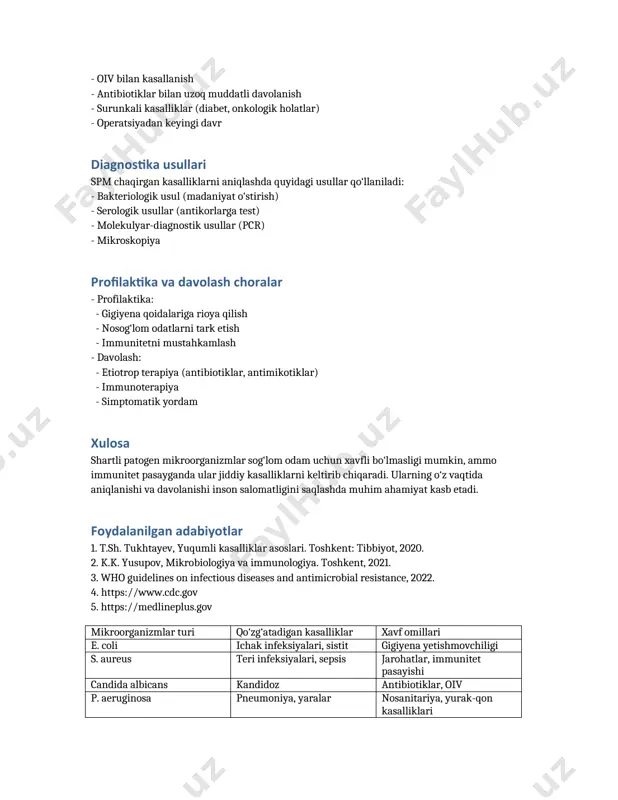 -diagnostik usullar (pcr) - mikroskopiya profilaktika va davolash choralar - profilaktika: - gigiyena qoidalariga rioya qilish - nosog‘lom odatlarni tark etish - immunitetni mustahkamlash - davolash: - etiotrop terapiya (antibiotiklar, antimikotiklar) - immunoterapiya - simptomatik yordam xulosa shartli patogen mikroorganizmlar sog‘lom odam uchun xavfli bo‘lmasligi mumkin, ammo immunitet pasayganda ular jiddiy kasalliklarni keltirib chiqaradi. ularning o‘z vaqtida aniqlanishi va davolanishi inson salomatligini saqlashda muhim ahamiyat kasb etadi. foydalanilgan adabiyotlar 1. t.sh. tukhtayev, yuqumli kasalliklar asoslari. toshkent: tibbiyot, 2020. 2. k.k. yusupov, mikrobiologiya va immunologiya. toshkent, 2021. 3. who guidelines on infectious diseases and antimicrobial resistance, 2022. 4. https://www.cdc.gov 5. https://medlineplus.gov mikroorganizmlar turi qo‘zg‘atadigan kasalliklar xavf omillari e. coli ichak infeksiyalari, sistit gigiyena yetishmovchiligi s. aureus teri infeksiyalari, sepsis jarohatlar, immunitet pasayishi candida albicans kandidoz antibiotiklar, oiv p. aeruginosa pneumoniya, yaralar nosanitariya, yurak-qon kasalliklari /docprops/thumbnail.jpeg