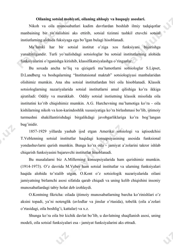 rida oilani jamiyatning birlamchi asosi sifatida qarab chiqadi va uning kelib chiqishini insoniy munosabatlardagi tabiy holat deb izohlaydi. o.kontning fikricha: oilada ijtimoiy munosabatlarning barcha ko’rinishlari o’z aksini topadi, ya’ni notenglik (avlodlar va jinslar o’rtasida), tobelik (oila a’zolari o’rtasidagi, oila boshlig’i, kattalar) va x.z. shunga ko’ra oila bir kichik davlat bo’lib, u davlatning shaqllanish asosi, uning modeli, oila sotsial funksiyalari esa - jamiyat funksiyalarini aks ettradi. p.sorokin oilaviy kelishmovchiliklar, ularning sabablari va oqibatlari haqida keng, to’xtalib utgan o’zining sotsiologik tadqiqotlarida (inson. sivilizatsiya.) rus. m. , 1992. 272-273 b. l.prizberg o’zining sotsial konfliktlar, 1982 y. asarida oilaviy kelishmovchiliklar va ularning oqibati, jamiyat tarkkiyotiga ta’siri haqida ma’lumotlar keltirib, ularning oldini olish va oqibatlariga qarshi kurashish jamiyat oldiga qo’yiladigan muhim vazifalardan biri ekanligi ta’kidlagan. oilaning funksiyalari, oila tiplari. “oila jamiyatning asosiy buginidir hamda jamiyat va davlat muxofazasida bo’lish huquqiga ega”. o’zbekiston respublikasi konstitutsiyasi (63-modda). nikoh va oila sotsiologiyasi o’z mazmuniga ko’ra juda keng kullamga …