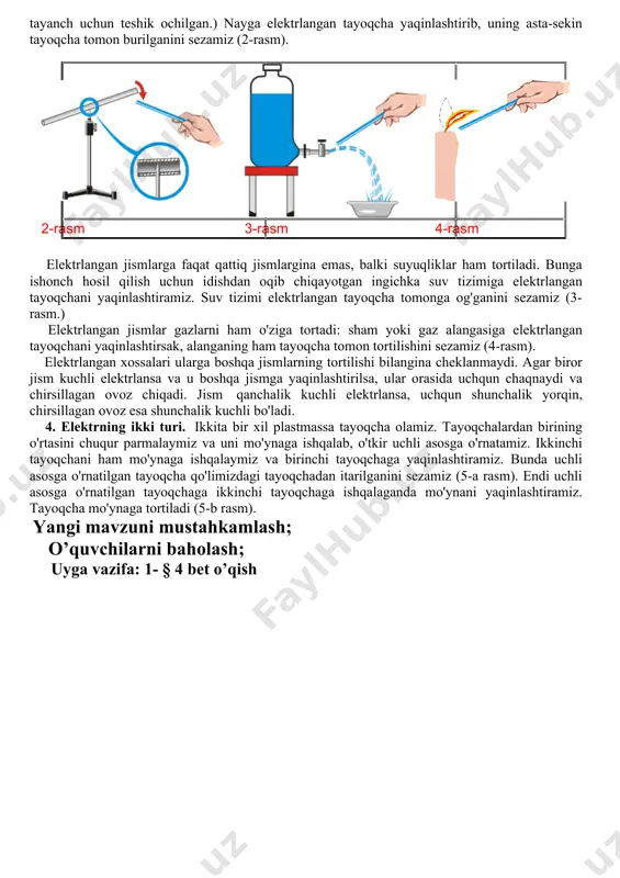 mlar faqat yengil buyumlarnigina emas, balki barcha buyumlarni ham o'ziga tortadi. bunga ishonch hosil qilish uchun o'tkir uchli tayanchga uzunligi taxminan 2 m bo'lgan metall nay o'rnatamiz. (nay o'rtasining past tomonida tayanch uchun teshik ochilgan.) nayga elektrlangan tayoqcha yaqinlashtirib, uning asta-sekin tayoqcha tomon burilganini sezamiz (2-rasm). 2-rasm 3-rasm 4-rasm elektrlangan jismlarga faqat qattiq jismlargina emas, balki suyuqliklar ham tortiladi. bunga ishonch hosil qilish uchun idishdan oqib chiqayotgan ingichka suv tizimiga elektrlangan tayoqchani yaqinlashtiramiz. suv tizimi elektrlangan tayoqcha tomonga og'ganini sezamiz (3-rasm.) elektrlangan jismlar gazlarni ham o'ziga tortadi: sham yoki gaz alangasiga elektrlangan tayoqchani yaqinlashtirsak, alanganing ham tayoqcha tomon tortilishini sezamiz (4-rasm). elektrlangan xossalari ularga boshqa jismlarning tortilishi bilangina cheklanmaydi. agar biror jism kuchli elektrlansa va u boshqa jismga yaqinlashtirilsa, ular orasida uchqun chaqnaydi va chirsillagan ovoz chiqadi. jism qanchalik kuchli elektrlansa, uchqun shunchalik yorqin, chirsillagan ovoz esa shunchalik kuchli bo'ladi. 4. elektrning ikki turi. ikkita bir xil plastmassa tayoqcha olamiz. …