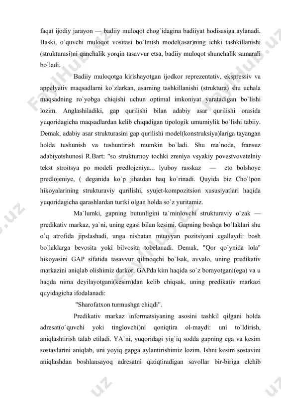biyotshunosi r.bart: "so strukturnoy tochki zreniya vsyakiy povestvovatelniy tekst stroitsya po modeli predlojeniya... lyuboy rasskaz — eto bolshoye predlojeniye, ( deganida ko`p jihatdan haq ko`rinadi. quyida biz cho`lpon hikoyalarining strukturaviy qurilishi, syujet-kompozitsion xususiyatlari haqida yuqoridagicha qarashlardan turtki olgan holda so`z yuritamiz. ma`lumki, gapning butunligini ta`minlovchi strukturaviy o`zak — predikativ markaz, ya`ni, uning egasi bilan kesimi. gapning boshqa bo`laklari shu o`q atrofida jipslashadi, unga nisbatan muayyan pozitsiyani egallaydi: bosh bo`laklarga bevosita yoki bilvosita tobelanadi. demak, "qor qo`ynida lola" hikoyasini gap sifatida tasavvur qilmoqchi bo`lsak, avvalo, uning predikativ markazini aniqlab olishimiz darkor. gapda kim haqida so`z borayotgani(ega) va u haqda nima deyilayotgani(kesim)dan kelib chiqsak, uning predikativ markazi quyidagicha ifodalanadi: "sharofatxon turmushga chiqdi". predikativ markaz informatsiyaning asosini tashkil qilgani holda adresat(o`quvchi yoki tinglovchi)ni qoniqtira ol-maydi: uni to`ldirish, aniqlashtirish talab etiladi. ya`ni, yuqoridagi yig`iq sodda gapning ega va kesim sostavlarini aniqlab, uni yoyiq gapga aylantirishimiz lozim. ishni kesim sostavini aniqlashdan boshlansayoq adresatni qiziqtiradigan savollar …