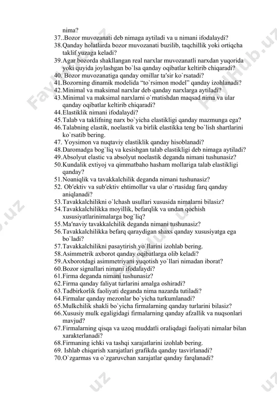 hаrоitdа ulаrni оptimаl taqsimlash mаsаlаsi qаndаy yеchilаdi? 36. rеsurslаr, tоvаrlаr vа хizmаtlаr оqimining dоirаviy аylаnish mоdеli nimа? 37. .bozor muvozanati deb nimaga aytiladi va u nimani ifodalaydi? 38. qanday holatlarda bozor muvozanati buzilib, taqchillik yoki ortiqcha taklif yuzaga keladi? 39. agar bozorda shakllangan real narxlar muvozanatli narxdan yuqorida yoki quyida joylashgan bo`lsa qanday oqibatlar keltirib chiqaradi? 40. bozor muvozanatiga qanday omillar ta′sir ko`rsatadi? 41. bozorning dinamik modelida “to`rsimon model” qanday izohlanadi? 42. minimal va maksimal narxlar deb qanday narxlarga aytiladi? 43. minimal va maksimal narxlarni o`rnatishdan maqsad nima va ular qanday oqibatlar keltirib chiqaradi? 44. elastiklik nimani ifodalaydi? 45. talab va taklifning narx bo`yicha elastikligi qanday mazmunga ega? 46. talabning elastik, noelastik va birlik elastikka teng bo`lish shartlarini ko`rsatib bering. 47. yoysimon va nuqtaviy elastiklik qanday hisoblanadi? 48. daromadga bog`liq va kesishgan talab elastikligi deb nimaga aytiladi? 49. absolyut elastic va absolyut noelastik deganda nimani tushunasiz? 50. kundalik extiyoj va …