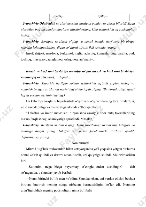 a, u shunday javob beribdi: –-nonni birinchi bo’lib men ko’rdim. shunday ekan, uni yerdan olishni boshqa birovga buyirish mening nonga nisbatan hurmatsizligim bo’lar edi. nonning ulug’ligi oldida mening podsholigim nima bo’libdi? 2- topshiriq. yuqoridagi matn tarkibida ishlatilgan mulozim, sulton so’zlarining ma’nosini lug’at yordamida toping. 3- topshiriq. berilgan talaffuzi bir-biriga yaqin so’zlardan qaysi biri qavs ichidagi birliklar bilan aloqadorligini aniqlang. abzal, afzal (egar, jabduq, uzangi, qayish, yugan); adib, adip (to’n, chopon, yaktak, dasturxon, yoqa, etak); bolali, bolalik (farzandi bor, ota, ona); amir, amr (buyruq, farmon, qaror, farmoyish); asir, asr (davr, zamon, yuz yil); alo, a’lo (ustiga, tepasiga, yuqorisiga) bu kabi topshiriqlar o’quvchining til sezgirligini oshirishga, lug’at boyligini kengaytirishga xizmat qiladi. ”unli tovushlar va ularni ifodalovchi harflar sharhi” mavzusi muhokamasida o’quvchi o’zbek tilida unlilar qatnashmagan so’zning uchramasligini bilsa, ba’zan shakli yaqin so’zlar tarkibida unlilarni almashtirish yangi ma’noli so’zlarni hosil qilishini bilsa, ulardan amaliy foydalana olsa, mazkur mavzu ta’limi mohiyatan ko’zlagan maqsadini ro’yobga …