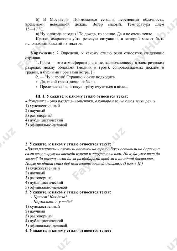 ветра. [ ] 2. — ну и гроза! страшно к окну подходить. · да, такой грозы давно не было. · представляешь, в такую грозу очутиться в поле... iii. 1. укажите, к какому стилю относится текст: «фонетика – это раздел лингвистики, в котором изучаются звуки речи». 1) художественный 2) научный 3) разговорный 4) публицистический 5) официально-деловой 2. укажите, к какому стилю относится текст: «волов распрягли и пустили пастись на траву. возы оставили на дороге; а сами сели в кружок впереди куреня и закурили люльки. но куда уже тут до люлек? за россказнями да за раздобарами вряд ли и по одной досталось. после полдника стал дед потчевать гостей дынями». (гоголь н.) 1) художественный 2) научный 3) разговорный 4) публицистический 5) официально-деловой 3. укажите, к какому стилю относится текст: - привет! как дела? - нормально. а у тебя? 1) художественный 2) научный 3) разговорный 4) публицистический 5) официально-деловой 4. укажите, к какому стилю …
