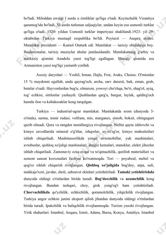 an tashqari, choy, grek yong'og'i ham yetishtiriladi. chorvachilikda qo'ychilik, echkichilik, qoramolchilik, yilqichilik rivojlangan. turkiya angor echkisi junini eksport qilish jihatdan dunyoda oldingi o'rinlardan birida turadi. ipakchilik va baliqchilik rivojlanmoqda. turizm yaxshi rivojlangan. yirik shaharlari: istanbul, anqara, izmir, adana, bursa, konya, antaliya. istanbul — turizmning yirik markazlaridan biri bo'lgan shahar. unga miloddan awalgi vii asrda asos solingan. dastlab rum imperiyasi poytaxti bo'lgan. u paytda konstantinopol deb ham yuritilgan. hozirgi nomini 1930- yilda olgan. shaharda muqaddas sofiya muzeyi, ajoyib machitlar bor. vizantiya va musulmon arxitekturasi yodgorliklari ko'p. turkiyaning transport tizimi taraqqiy etgan. unda avtomobil transportining roli katta. dengiz transporti ham rivojlangan. eksportida oziq-ovqat, yengil sanoat, elektr texnika, paxta, tamaki, quruq mevalar, qishloq xo'jalik mahsulotlari yetakchilik qiladi.importida mashina uskunalari, xomashyo, transport vositalari va boshqalar ustun turadi.pul birligi: turkiya lirasi. eron,afg'oniston,pokistonislomrespublikalari eron janubi-g'arbiy osiyo'da joylashgan davlat. yaqin sharq, kaspiy dengizi, fors ko'rfazi, iroq, afg'oniston, pokiston, turkmaniston bilan chegaradosh. ma'muriy jihatdan 23 provinsiyaga (ostonaga) bo'linadi. …